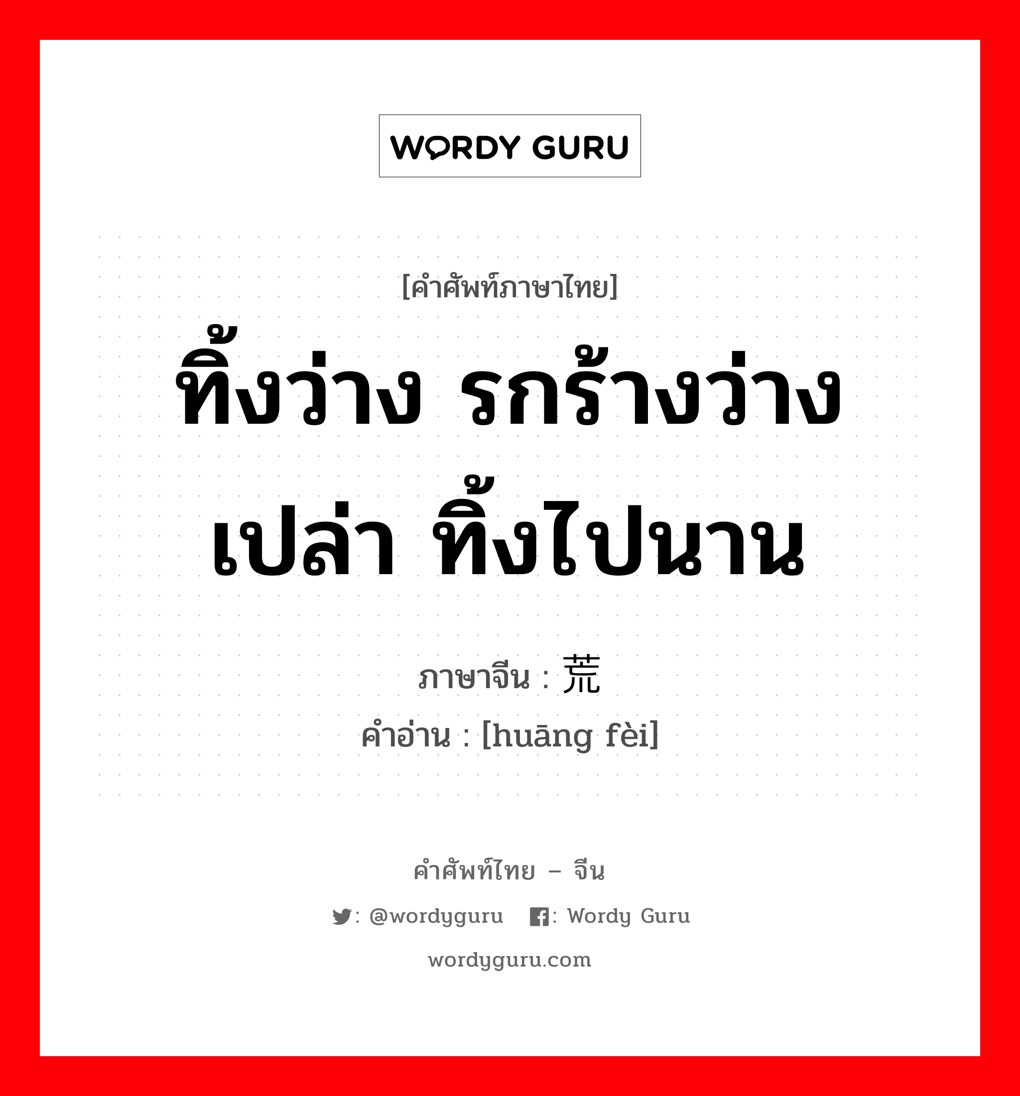 ทิ้งว่าง รกร้างว่างเปล่า ทิ้งไปนาน ภาษาจีนคืออะไร, คำศัพท์ภาษาไทย - จีน ทิ้งว่าง รกร้างว่างเปล่า ทิ้งไปนาน ภาษาจีน 荒废 คำอ่าน [huāng fèi]