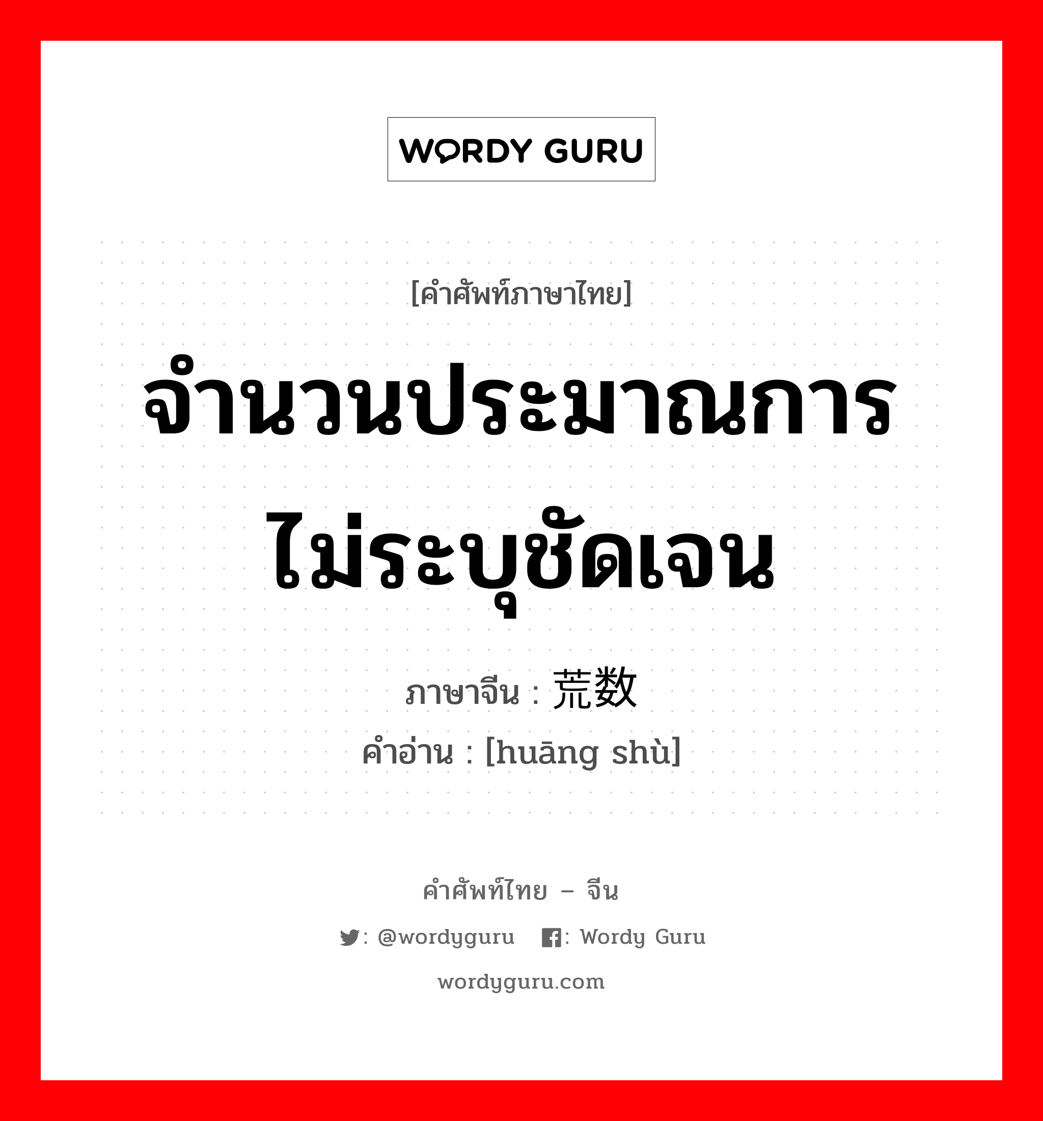 จำนวนประมาณการ ไม่ระบุชัดเจน ภาษาจีนคืออะไร, คำศัพท์ภาษาไทย - จีน จำนวนประมาณการ ไม่ระบุชัดเจน ภาษาจีน 荒数 คำอ่าน [huāng shù]