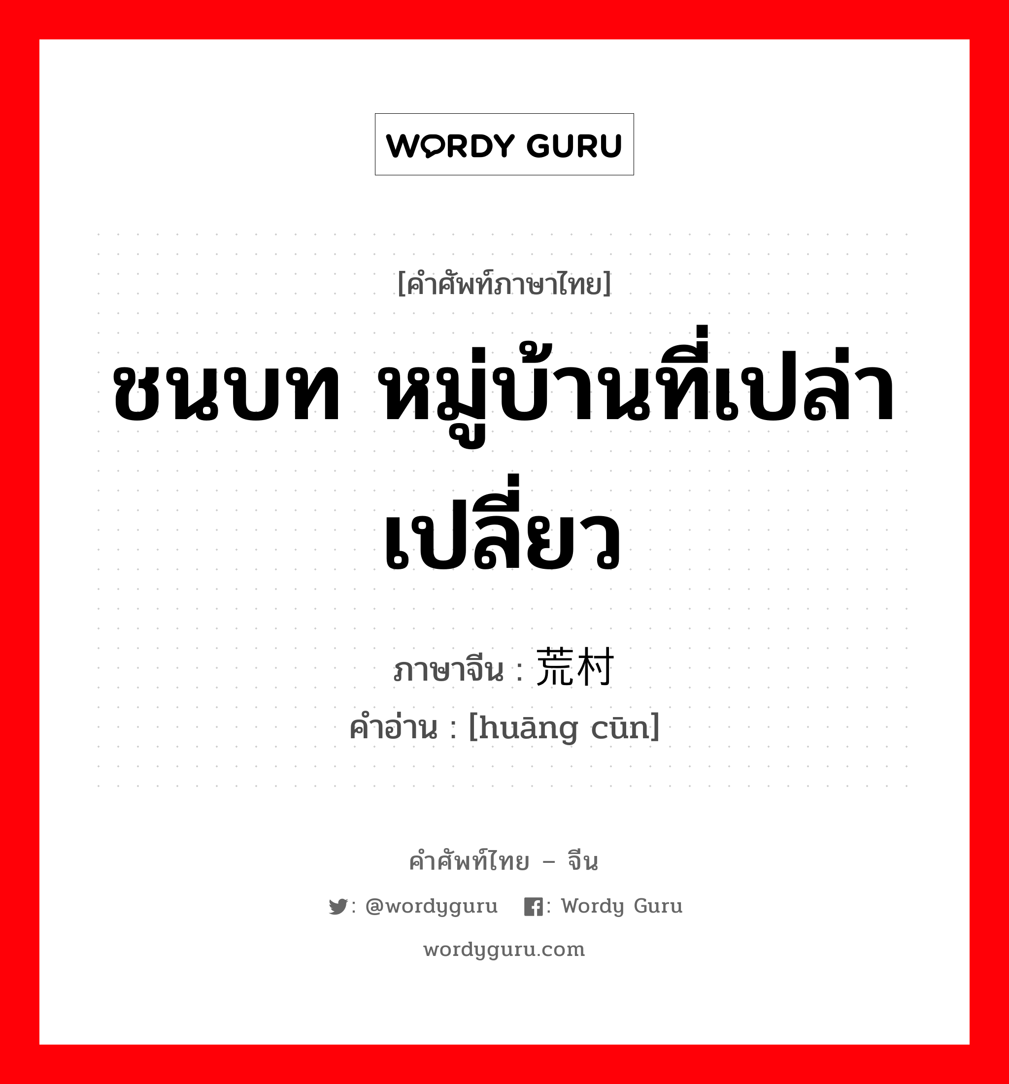 ชนบท หมู่บ้านที่เปล่าเปลี่ยว ภาษาจีนคืออะไร, คำศัพท์ภาษาไทย - จีน ชนบท หมู่บ้านที่เปล่าเปลี่ยว ภาษาจีน 荒村 คำอ่าน [huāng cūn]