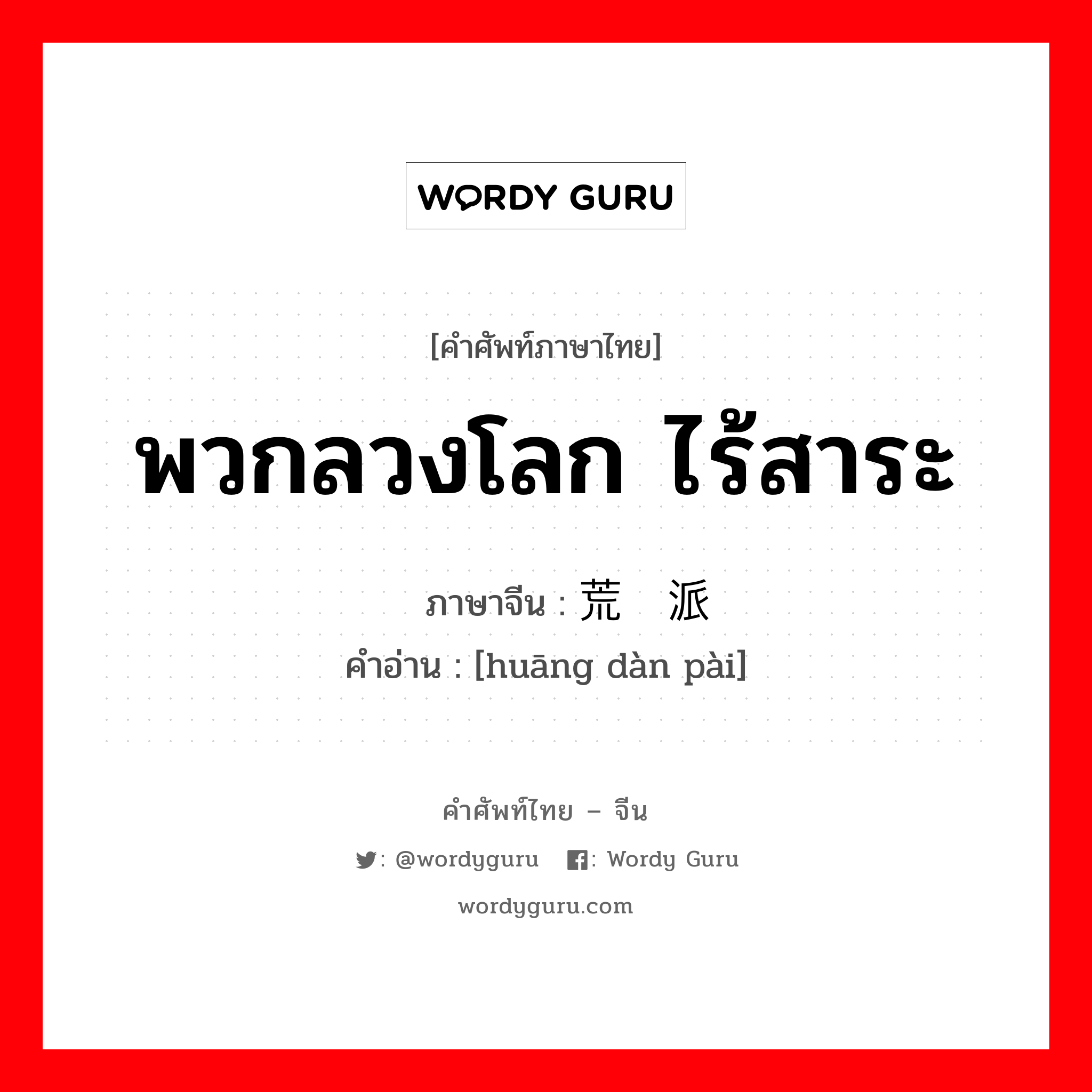 พวกลวงโลก ไร้สาระ ภาษาจีนคืออะไร, คำศัพท์ภาษาไทย - จีน พวกลวงโลก ไร้สาระ ภาษาจีน 荒诞派 คำอ่าน [huāng dàn pài]