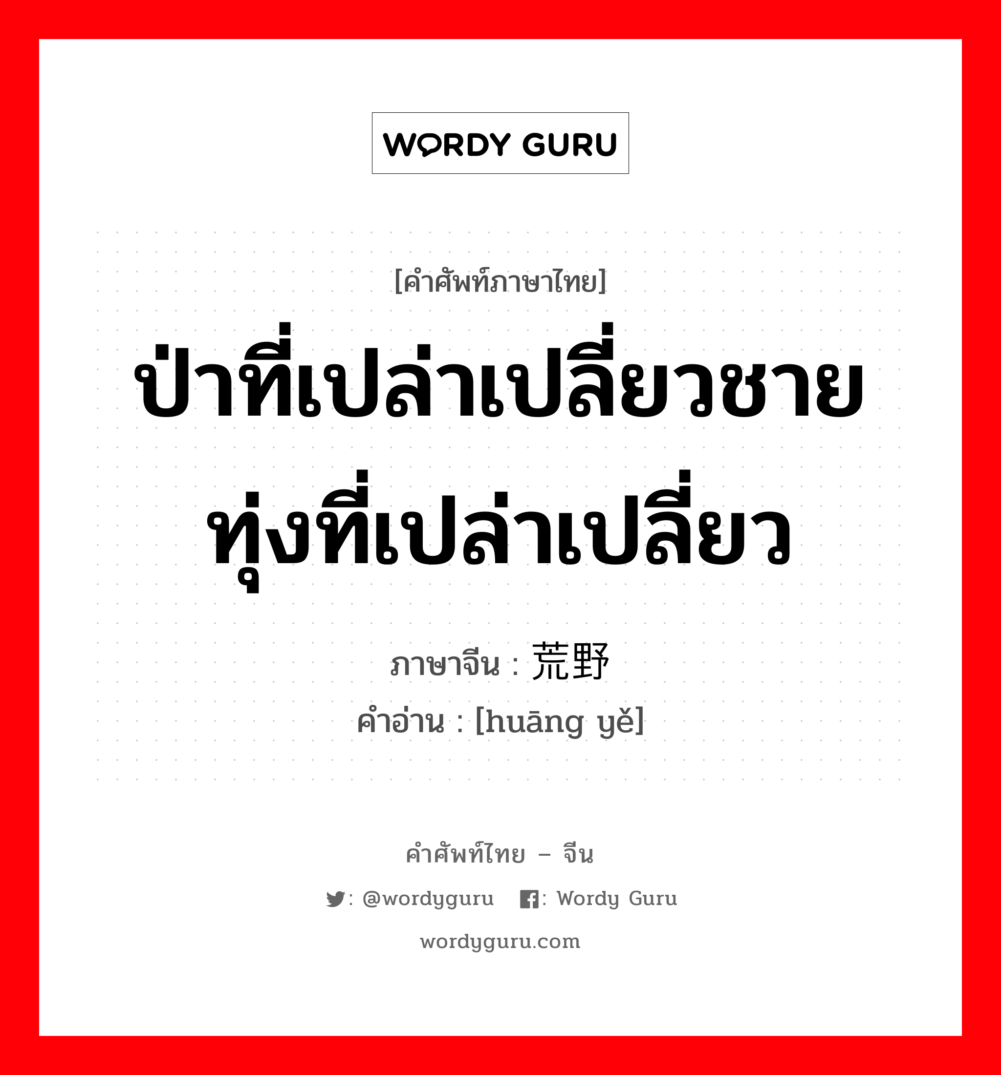 ป่าที่เปล่าเปลี่ยวชายทุ่งที่เปล่าเปลี่ยว ภาษาจีนคืออะไร, คำศัพท์ภาษาไทย - จีน ป่าที่เปล่าเปลี่ยวชายทุ่งที่เปล่าเปลี่ยว ภาษาจีน 荒野 คำอ่าน [huāng yě]