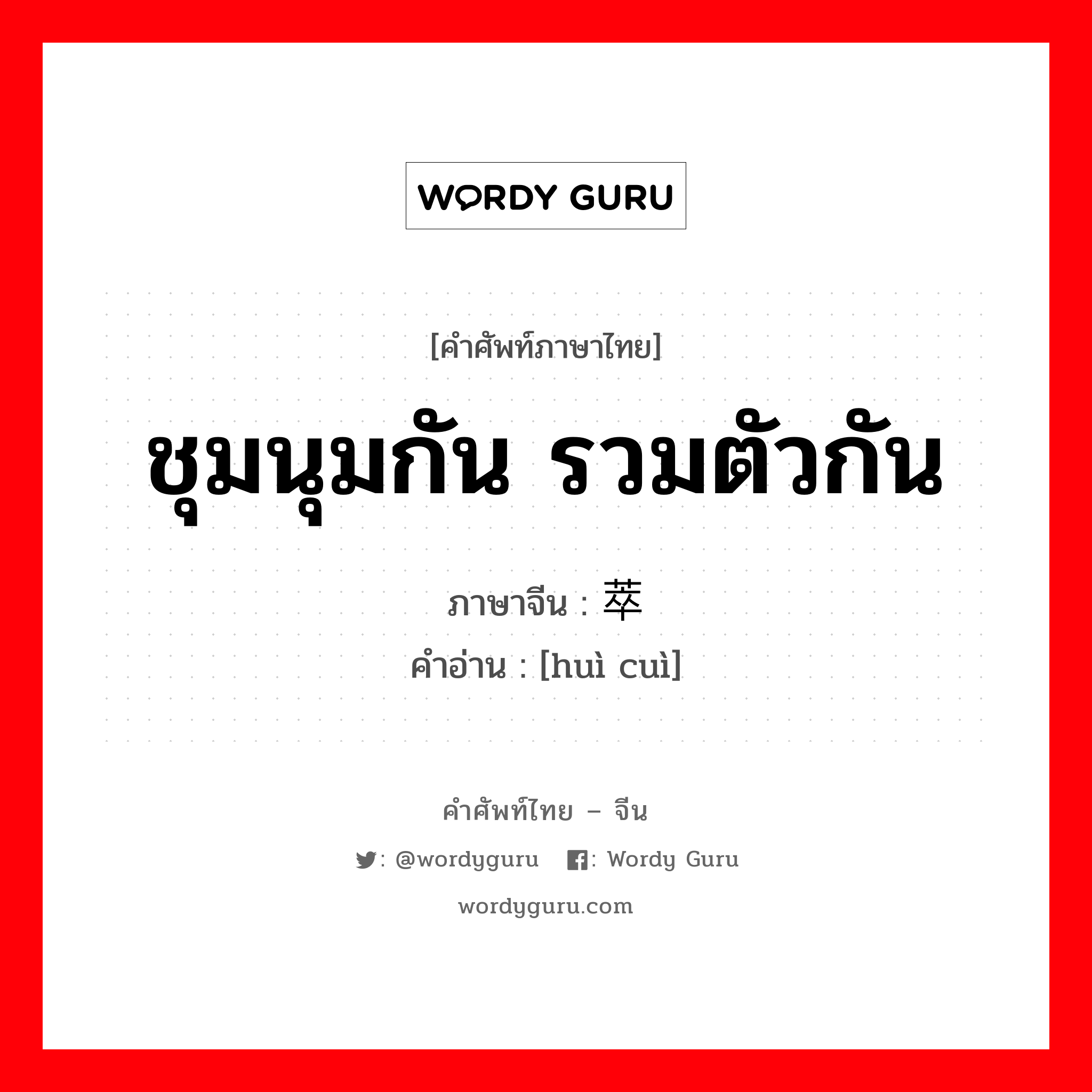 ชุมนุมกัน รวมตัวกัน ภาษาจีนคืออะไร, คำศัพท์ภาษาไทย - จีน ชุมนุมกัน รวมตัวกัน ภาษาจีน 荟萃 คำอ่าน [huì cuì]