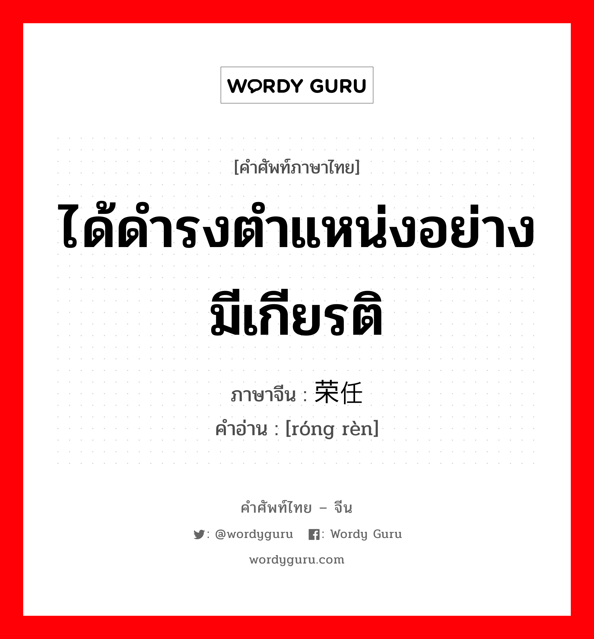 ได้ดำรงตำแหน่งอย่างมีเกียรติ ภาษาจีนคืออะไร, คำศัพท์ภาษาไทย - จีน ได้ดำรงตำแหน่งอย่างมีเกียรติ ภาษาจีน 荣任 คำอ่าน [róng rèn]