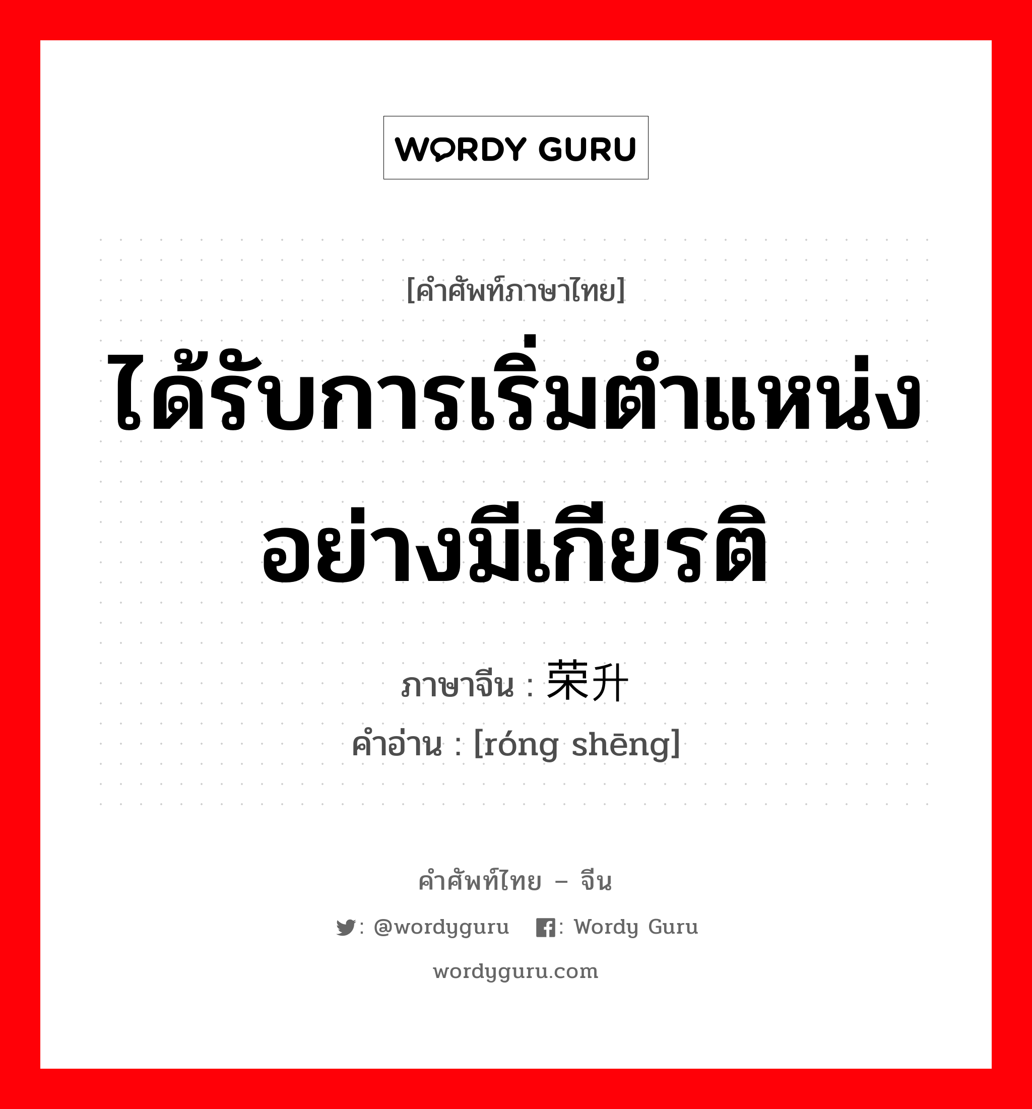 ได้รับการเริ่มตำแหน่งอย่างมีเกียรติ ภาษาจีนคืออะไร, คำศัพท์ภาษาไทย - จีน ได้รับการเริ่มตำแหน่งอย่างมีเกียรติ ภาษาจีน 荣升 คำอ่าน [róng shēng]