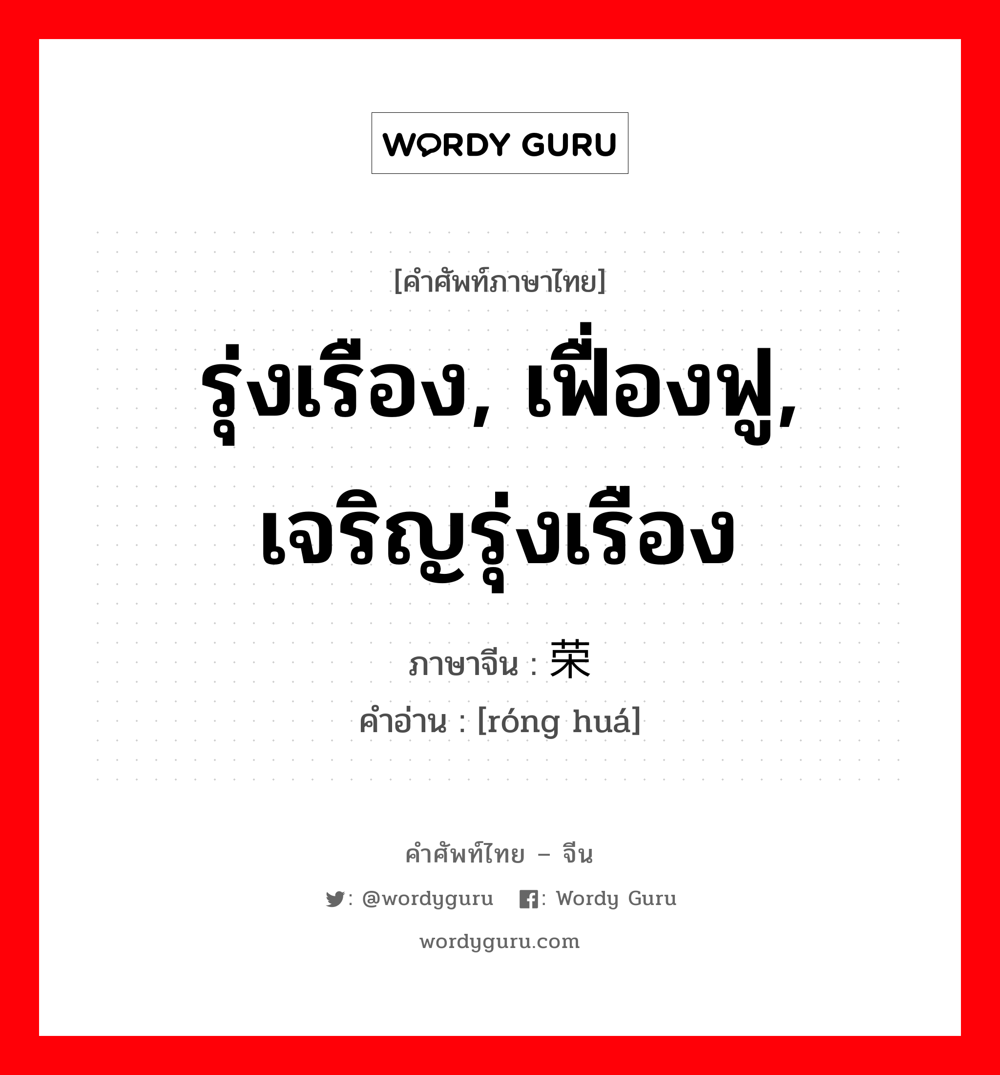 รุ่งเรือง, เฟื่องฟู, เจริญรุ่งเรือง ภาษาจีนคืออะไร, คำศัพท์ภาษาไทย - จีน รุ่งเรือง, เฟื่องฟู, เจริญรุ่งเรือง ภาษาจีน 荣华 คำอ่าน [róng huá]