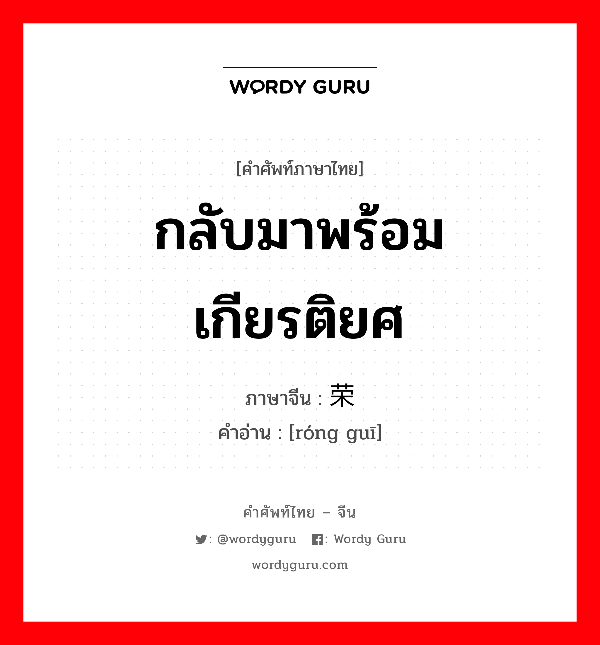 กลับมาพร้อมเกียรติยศ ภาษาจีนคืออะไร, คำศัพท์ภาษาไทย - จีน กลับมาพร้อมเกียรติยศ ภาษาจีน 荣归 คำอ่าน [róng guī]