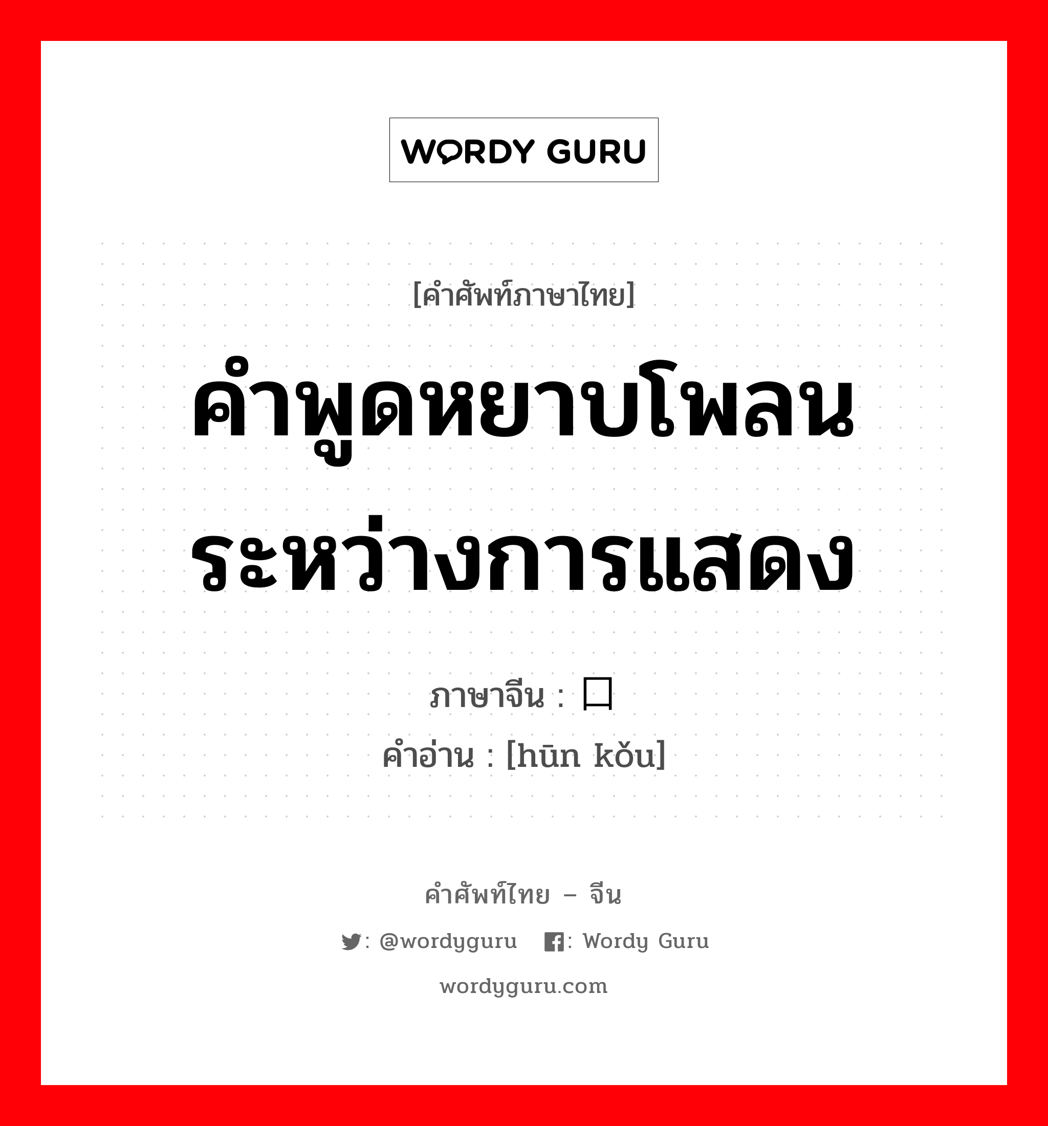 คำพูดหยาบโพลนระหว่างการแสดง ภาษาจีนคืออะไร, คำศัพท์ภาษาไทย - จีน คำพูดหยาบโพลนระหว่างการแสดง ภาษาจีน 荤口 คำอ่าน [hūn kǒu]