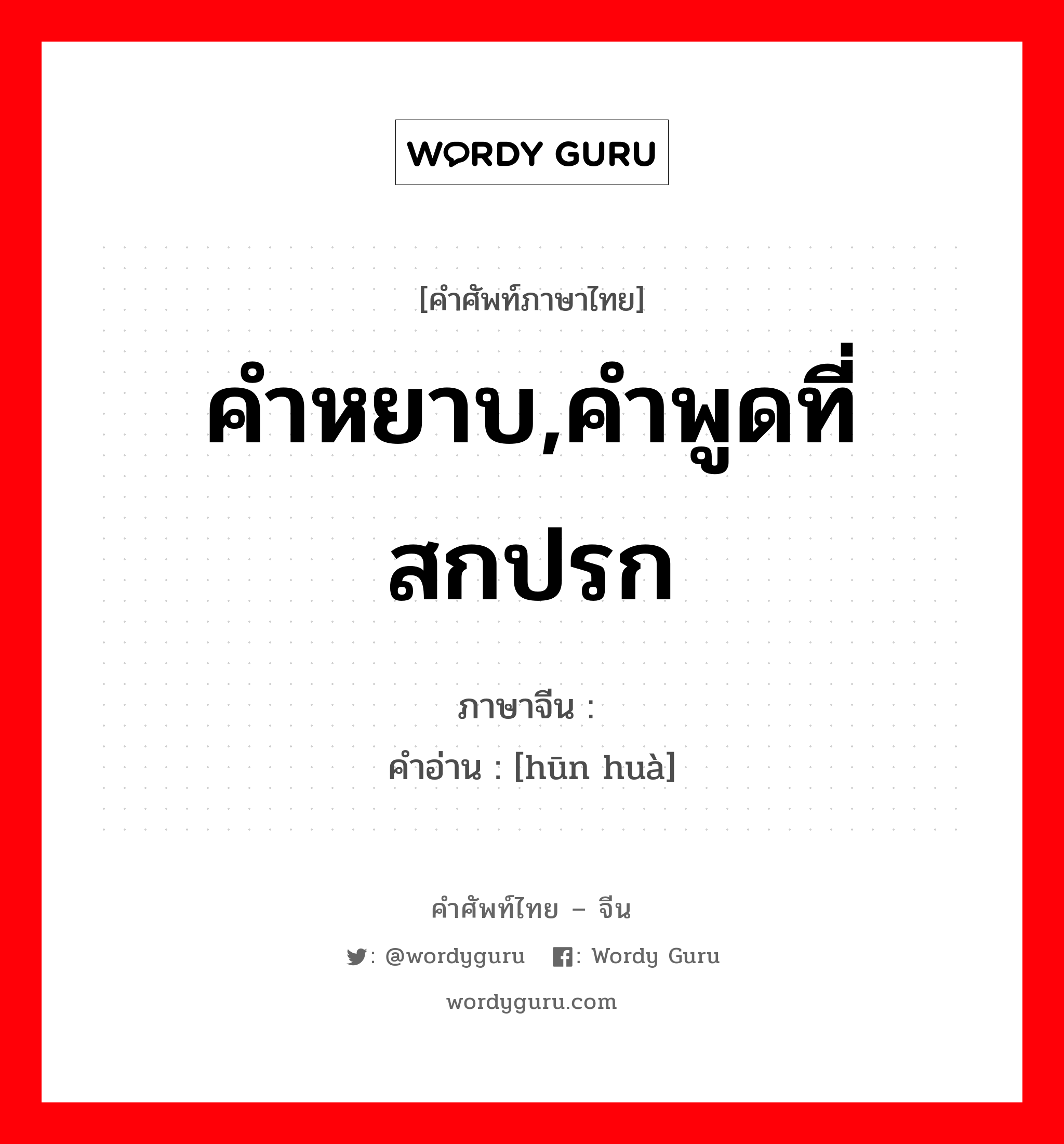 คำหยาบ,คำพูดที่สกปรก ภาษาจีนคืออะไร, คำศัพท์ภาษาไทย - จีน คำหยาบ,คำพูดที่สกปรก ภาษาจีน 荤话 คำอ่าน [hūn huà]