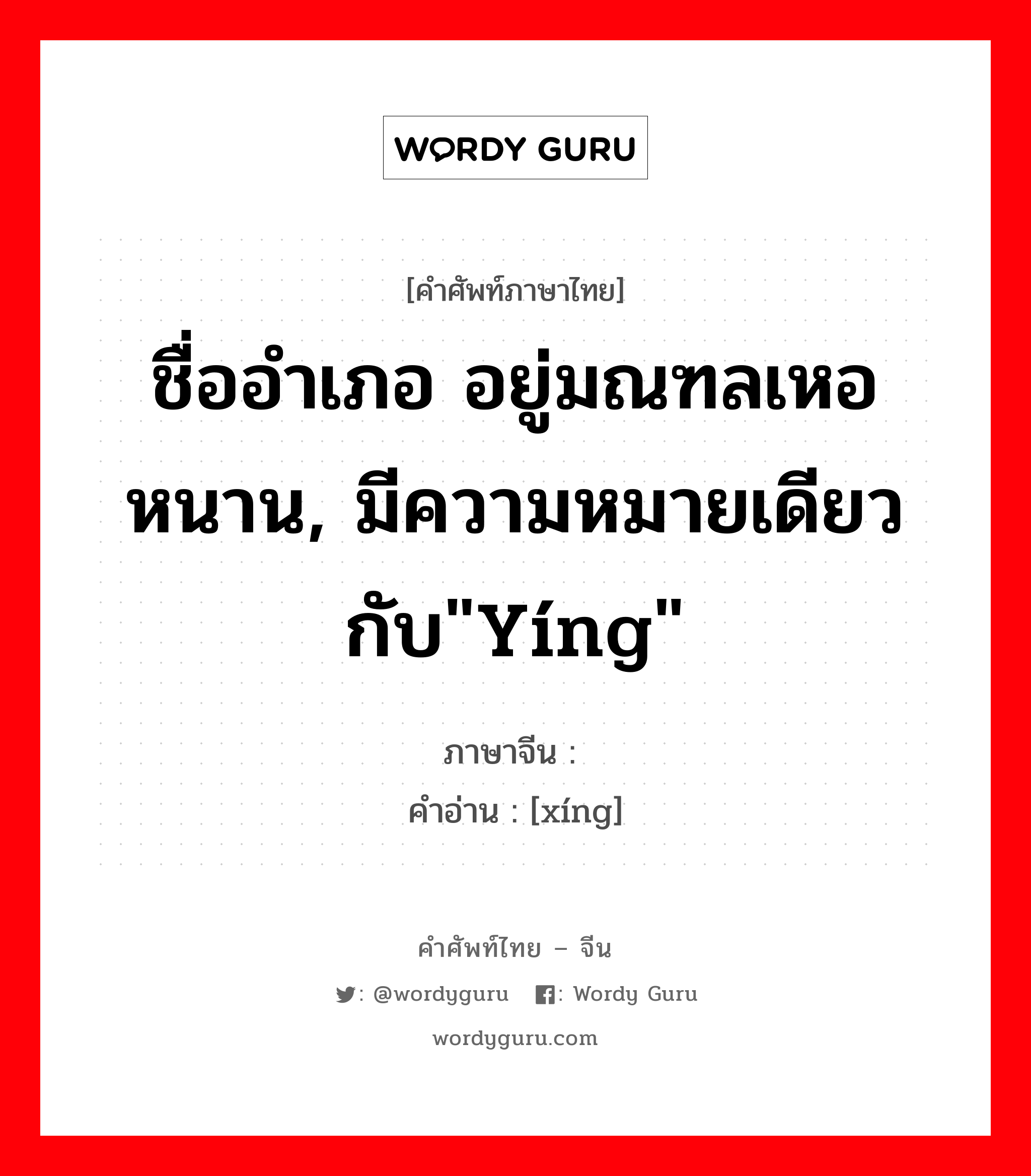 ชื่ออำเภอ อยู่มณฑลเหอหนาน, มีความหมายเดียวกับ&#34;yíng&#34; ภาษาจีนคืออะไร, คำศัพท์ภาษาไทย - จีน ชื่ออำเภอ อยู่มณฑลเหอหนาน, มีความหมายเดียวกับ&#34;yíng&#34; ภาษาจีน 荥 คำอ่าน [xíng]