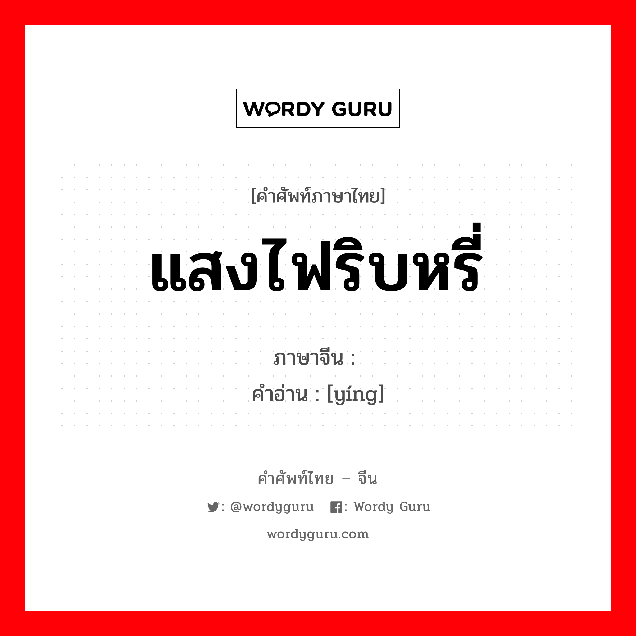 แสงไฟริบหรี่ ภาษาจีนคืออะไร, คำศัพท์ภาษาไทย - จีน แสงไฟริบหรี่ ภาษาจีน 荧 คำอ่าน [yíng]