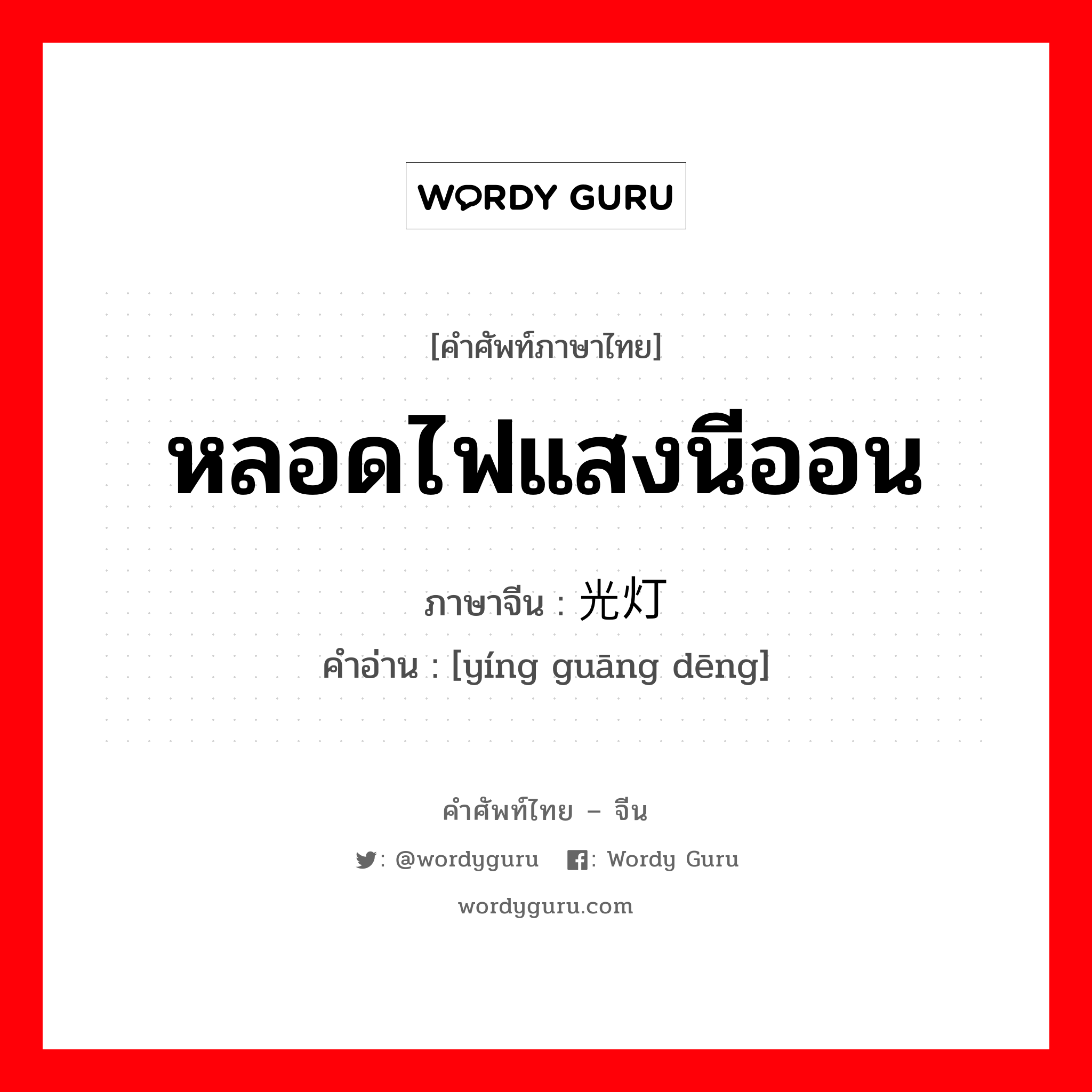 หลอดไฟแสงนีออน ภาษาจีนคืออะไร, คำศัพท์ภาษาไทย - จีน หลอดไฟแสงนีออน ภาษาจีน 荧光灯 คำอ่าน [yíng guāng dēng]