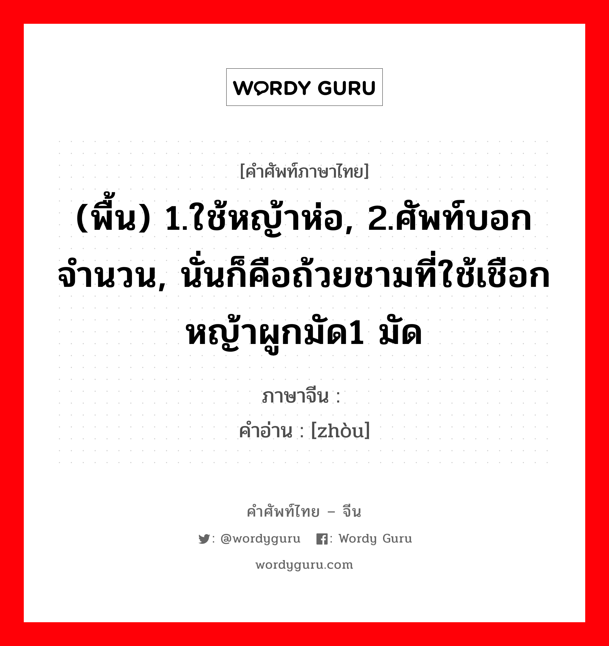 (พื้น) 1.ใช้หญ้าห่อ, 2.ศัพท์บอกจำนวน, นั่นก็คือถ้วยชามที่ใช้เชือกหญ้าผูกมัด1 มัด ภาษาจีนคืออะไร, คำศัพท์ภาษาไทย - จีน (พื้น) 1.ใช้หญ้าห่อ, 2.ศัพท์บอกจำนวน, นั่นก็คือถ้วยชามที่ใช้เชือกหญ้าผูกมัด1 มัด ภาษาจีน 荮 คำอ่าน [zhòu]