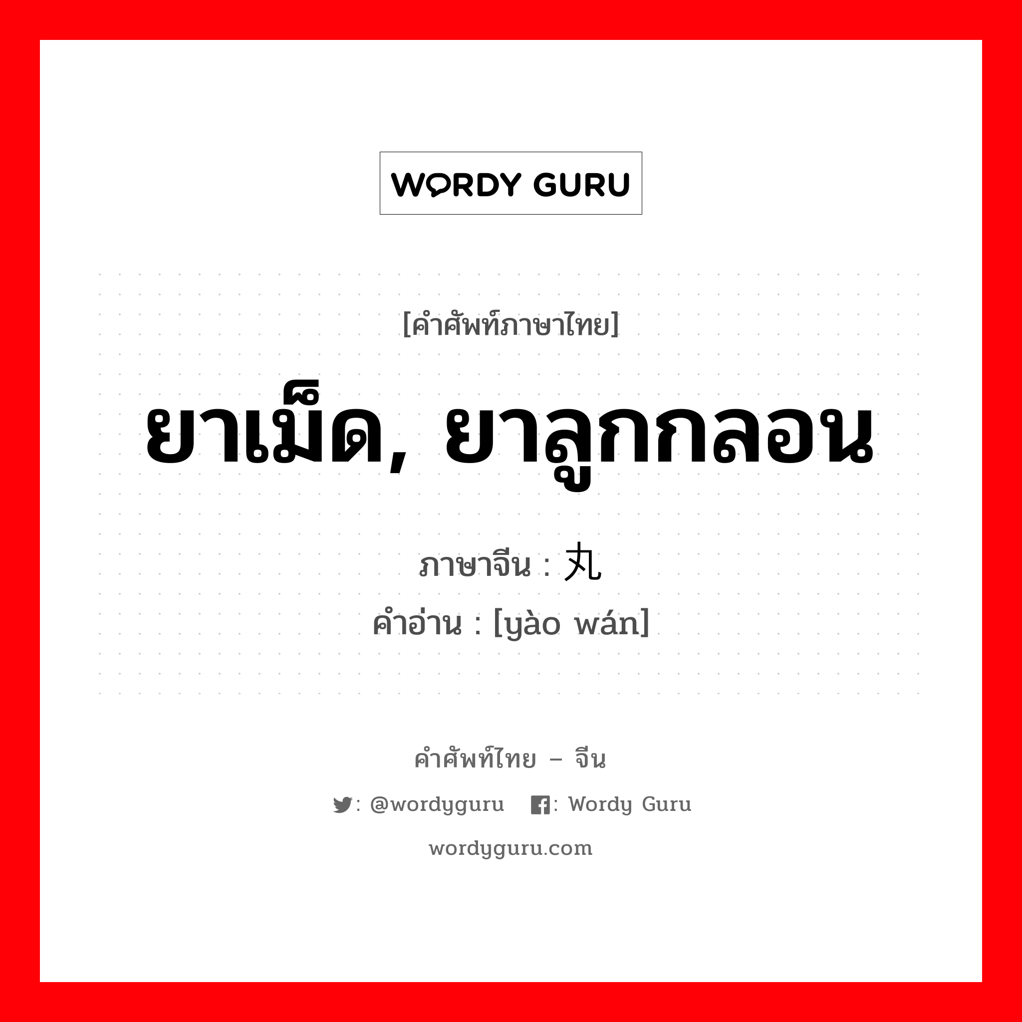 ยาเม็ด, ยาลูกกลอน ภาษาจีนคืออะไร, คำศัพท์ภาษาไทย - จีน ยาเม็ด, ยาลูกกลอน ภาษาจีน 药丸 คำอ่าน [yào wán]