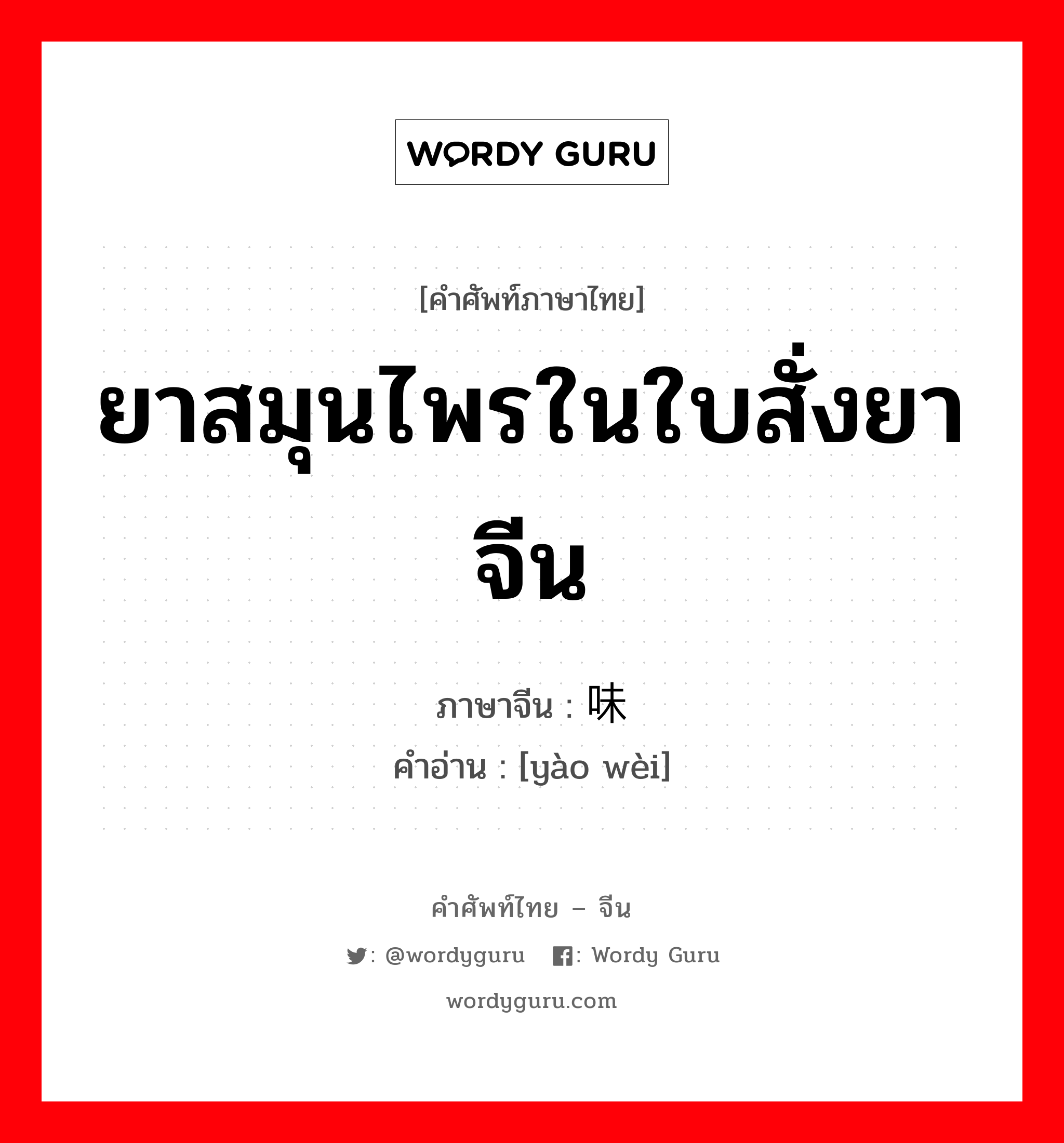 ยาสมุนไพรในใบสั่งยาจีน ภาษาจีนคืออะไร, คำศัพท์ภาษาไทย - จีน ยาสมุนไพรในใบสั่งยาจีน ภาษาจีน 药味 คำอ่าน [yào wèi]