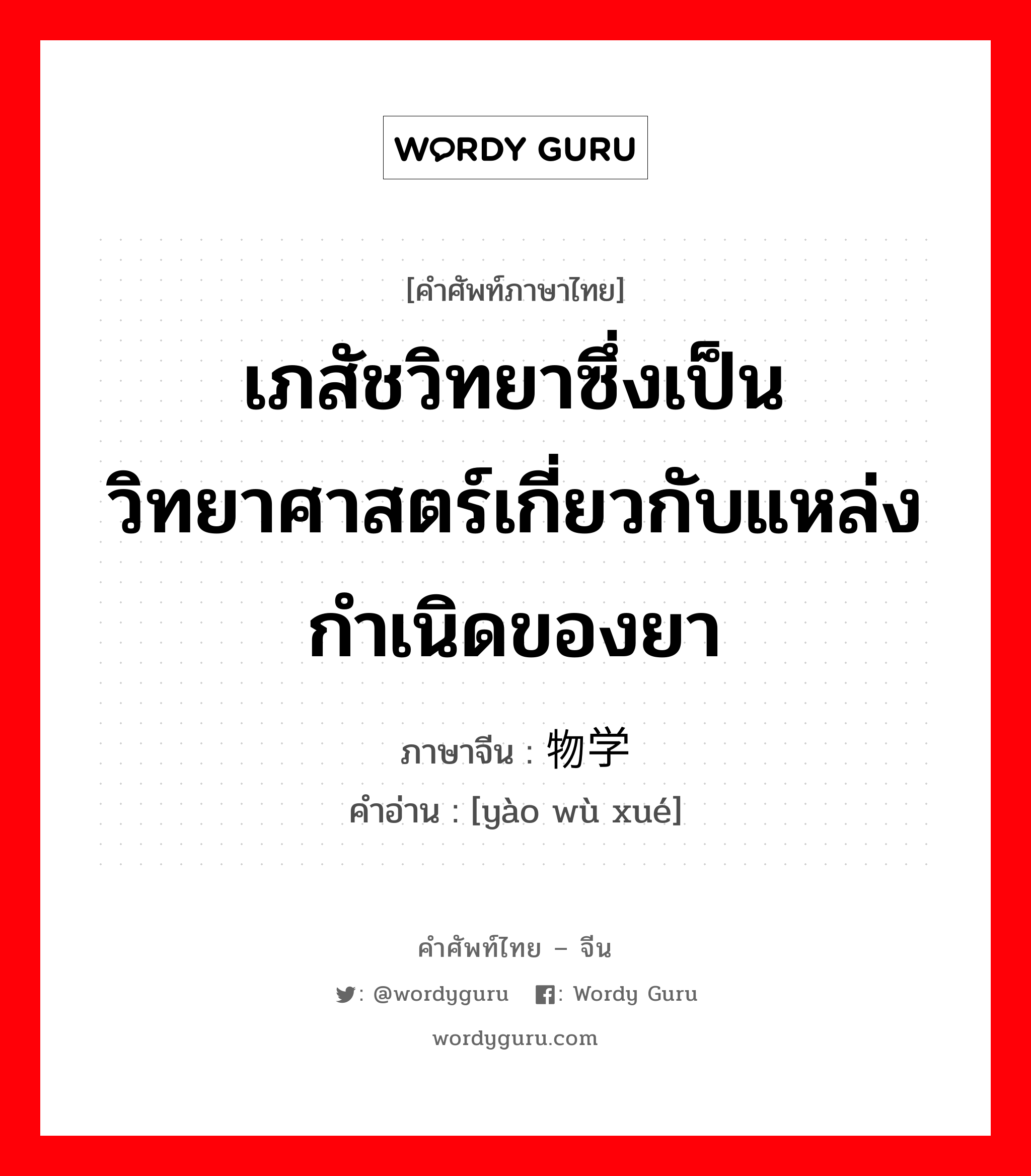 เภสัชวิทยาซึ่งเป็นวิทยาศาสตร์เกี่ยวกับแหล่งกำเนิดของยา ภาษาจีนคืออะไร, คำศัพท์ภาษาไทย - จีน เภสัชวิทยาซึ่งเป็นวิทยาศาสตร์เกี่ยวกับแหล่งกำเนิดของยา ภาษาจีน 药物学 คำอ่าน [yào wù xué]