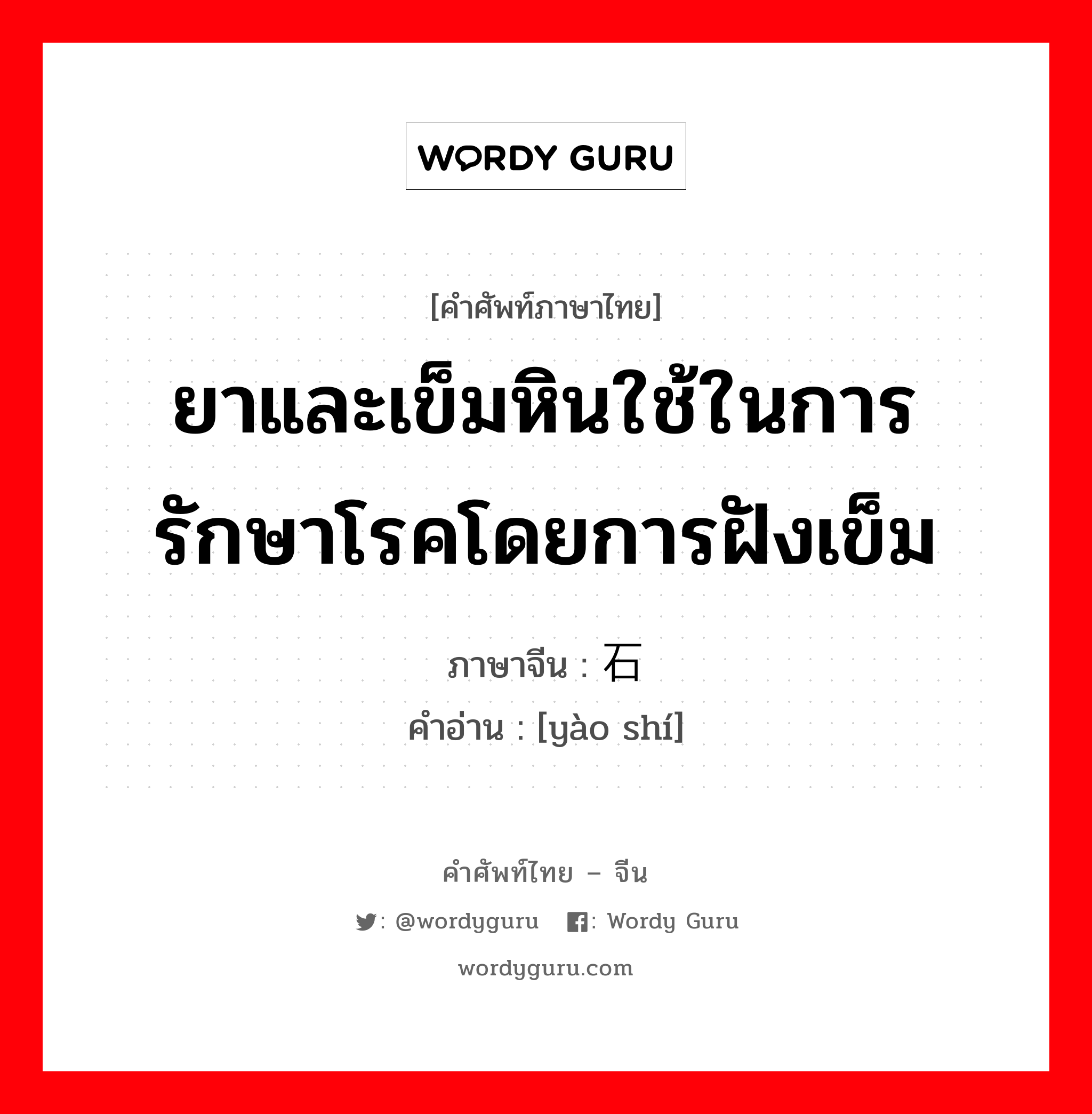 ยาและเข็มหินใช้ในการรักษาโรคโดยการฝังเข็ม ภาษาจีนคืออะไร, คำศัพท์ภาษาไทย - จีน ยาและเข็มหินใช้ในการรักษาโรคโดยการฝังเข็ม ภาษาจีน 药石 คำอ่าน [yào shí]