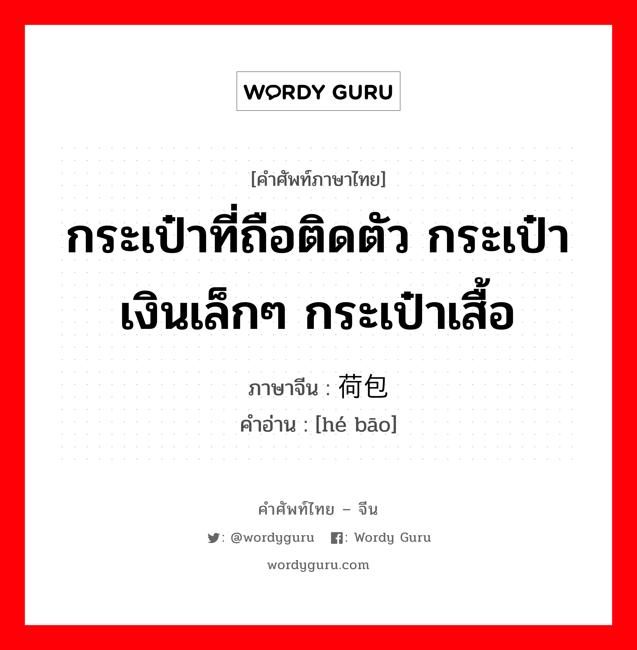 กระเป๋าที่ถือติดตัว กระเป๋าเงินเล็กๆ กระเป๋าเสื้อ ภาษาจีนคืออะไร, คำศัพท์ภาษาไทย - จีน กระเป๋าที่ถือติดตัว กระเป๋าเงินเล็กๆ กระเป๋าเสื้อ ภาษาจีน 荷包 คำอ่าน [hé bāo]