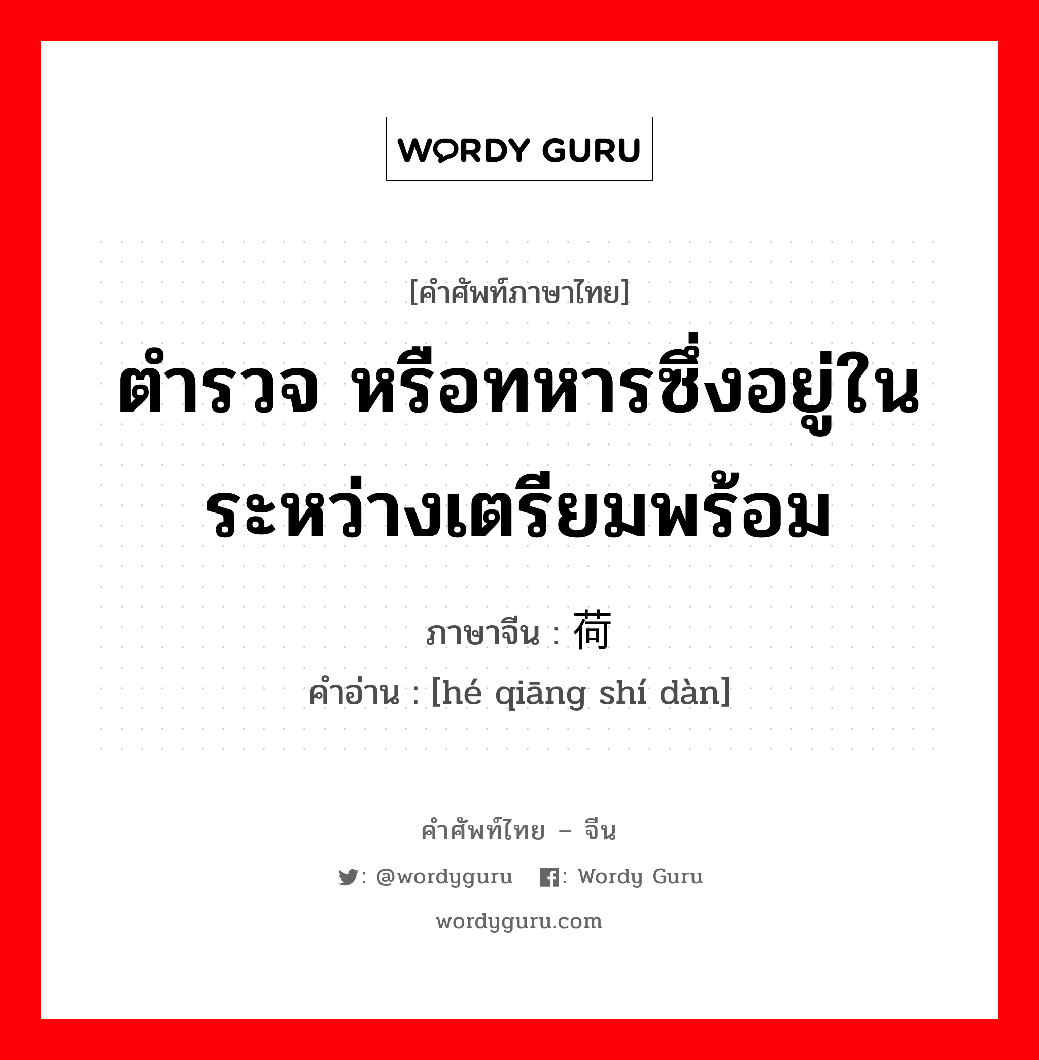 ตำรวจ หรือทหารซึ่งอยู่ในระหว่างเตรียมพร้อม ภาษาจีนคืออะไร, คำศัพท์ภาษาไทย - จีน ตำรวจ หรือทหารซึ่งอยู่ในระหว่างเตรียมพร้อม ภาษาจีน 荷枪实弹 คำอ่าน [hé qiāng shí dàn]