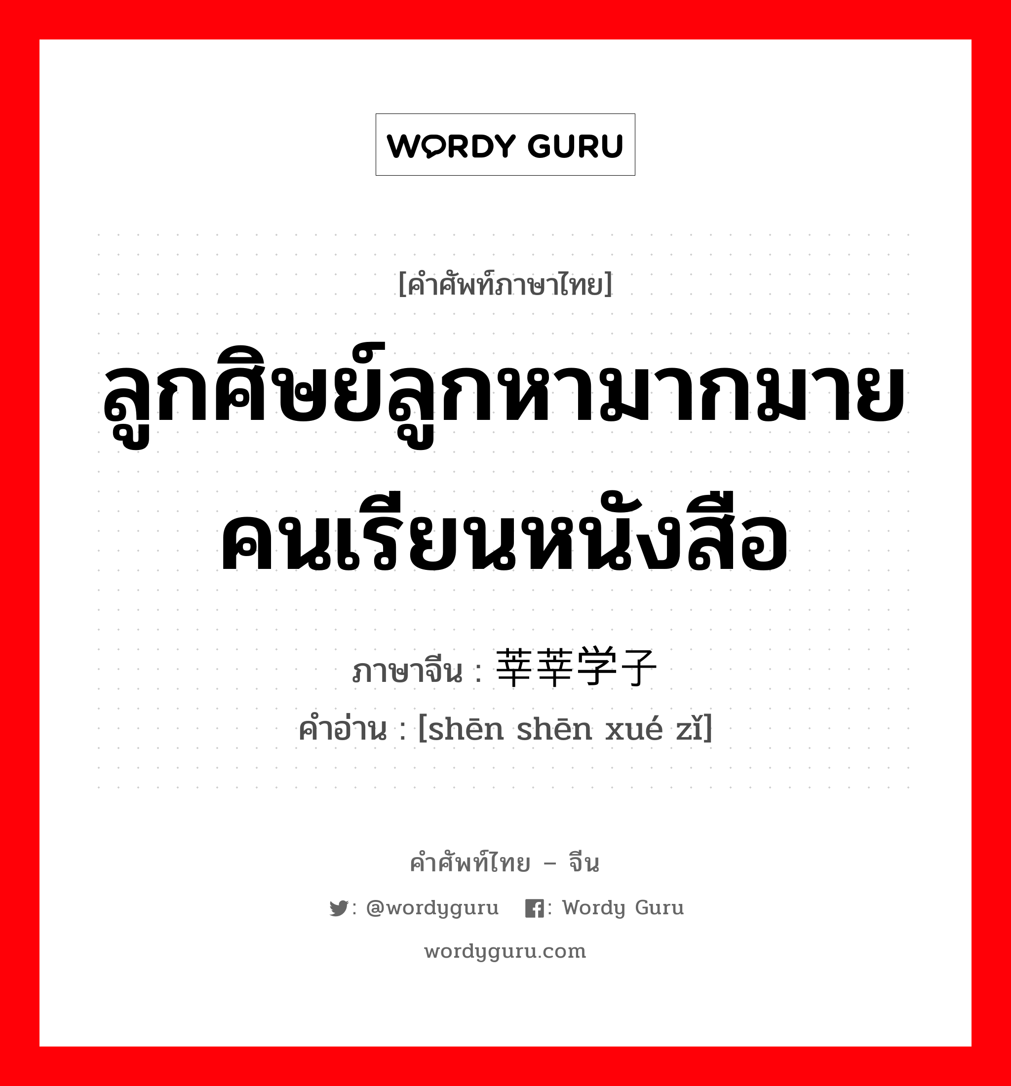 ลูกศิษย์ลูกหามากมาย คนเรียนหนังสือ ภาษาจีนคืออะไร, คำศัพท์ภาษาไทย - จีน ลูกศิษย์ลูกหามากมาย คนเรียนหนังสือ ภาษาจีน 莘莘学子 คำอ่าน [shēn shēn xué zǐ]