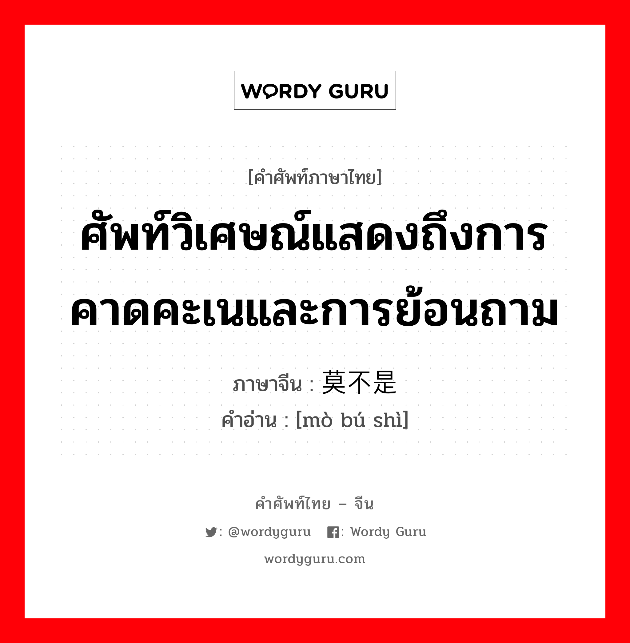 ศัพท์วิเศษณ์แสดงถึงการคาดคะเนและการย้อนถาม ภาษาจีนคืออะไร, คำศัพท์ภาษาไทย - จีน ศัพท์วิเศษณ์แสดงถึงการคาดคะเนและการย้อนถาม ภาษาจีน 莫不是 คำอ่าน [mò bú shì]