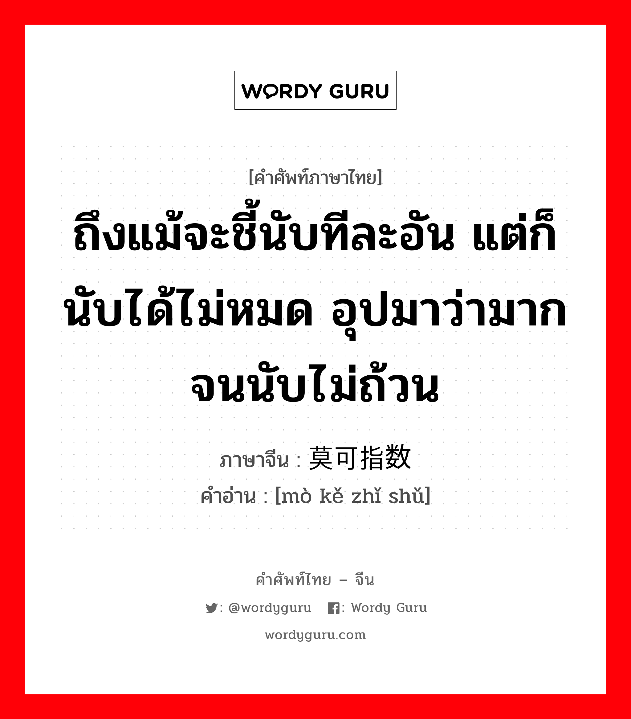 ถึงแม้จะชี้นับทีละอัน แต่ก็นับได้ไม่หมด อุปมาว่ามากจนนับไม่ถ้วน ภาษาจีนคืออะไร, คำศัพท์ภาษาไทย - จีน ถึงแม้จะชี้นับทีละอัน แต่ก็นับได้ไม่หมด อุปมาว่ามากจนนับไม่ถ้วน ภาษาจีน 莫可指数 คำอ่าน [mò kě zhǐ shǔ]