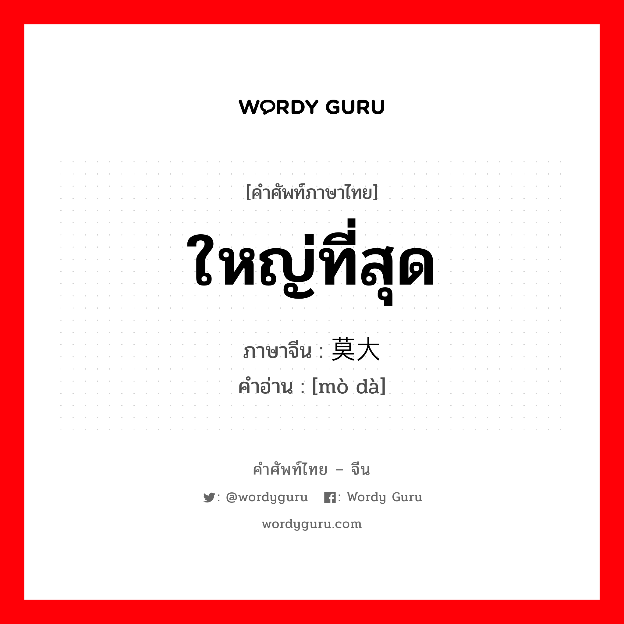 ใหญ่ที่สุด ภาษาจีนคืออะไร, คำศัพท์ภาษาไทย - จีน ใหญ่ที่สุด ภาษาจีน 莫大 คำอ่าน [mò dà]