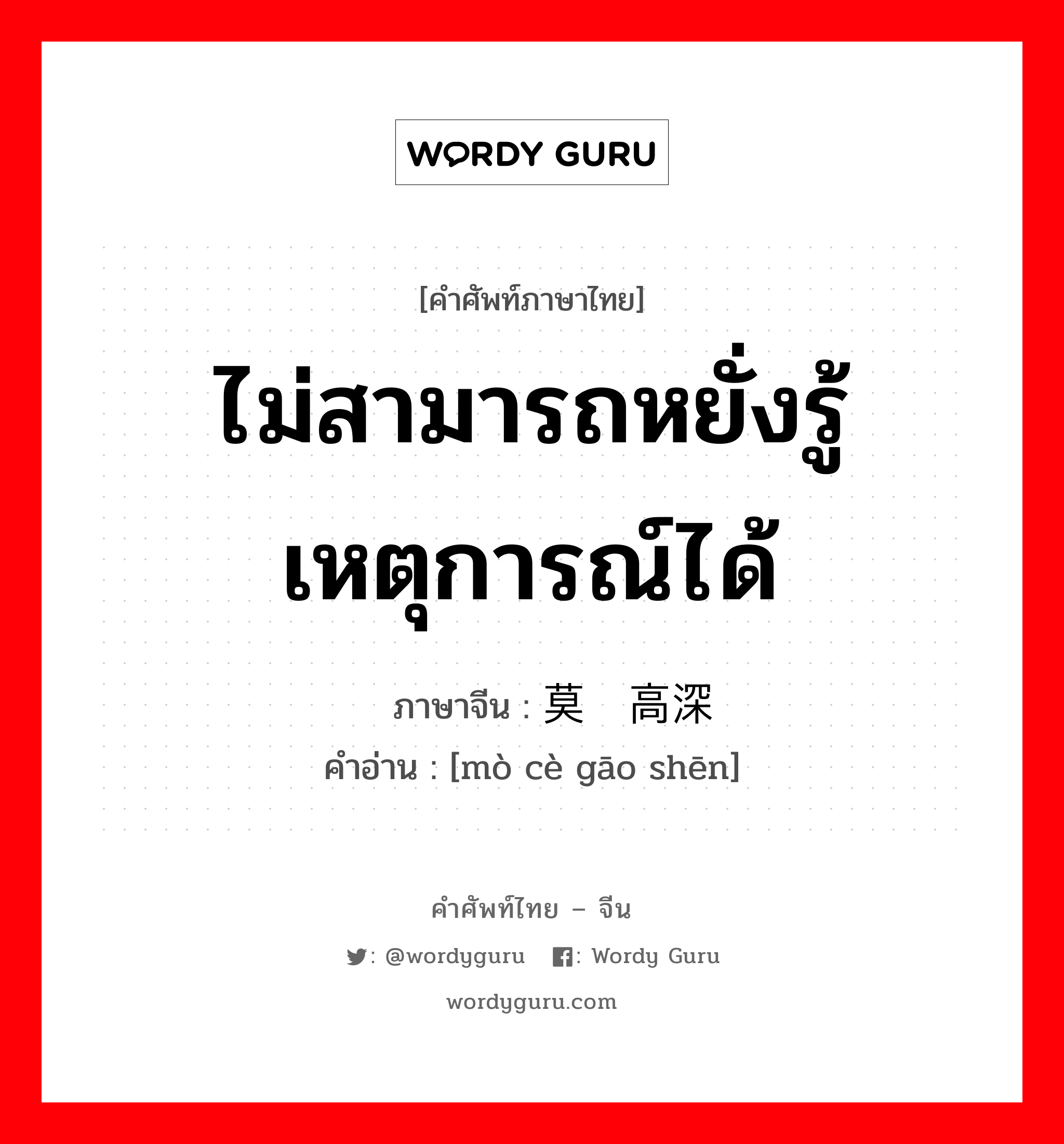 ไม่สามารถหยั่งรู้เหตุการณ์ได้ ภาษาจีนคืออะไร, คำศัพท์ภาษาไทย - จีน ไม่สามารถหยั่งรู้เหตุการณ์ได้ ภาษาจีน 莫测高深 คำอ่าน [mò cè gāo shēn]