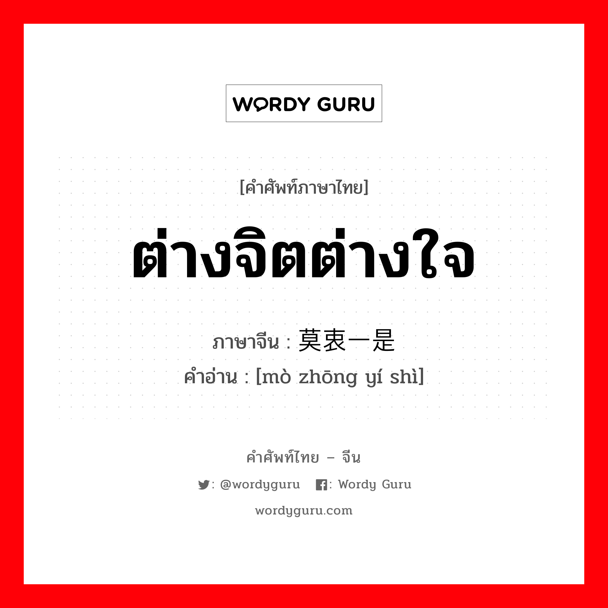 ต่างจิตต่างใจ ภาษาจีนคืออะไร, คำศัพท์ภาษาไทย - จีน ต่างจิตต่างใจ ภาษาจีน 莫衷一是 คำอ่าน [mò zhōng yí shì]