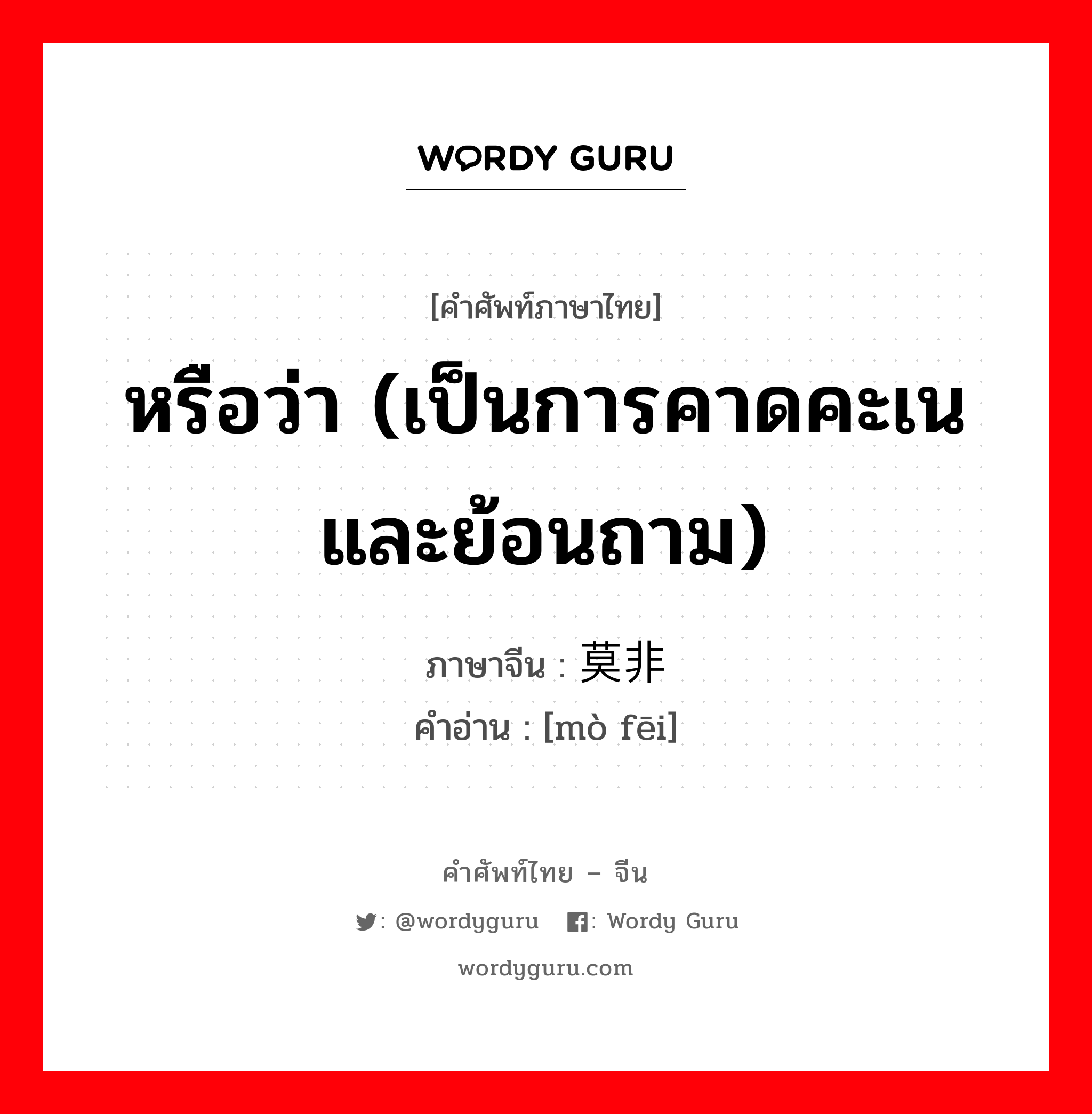 หรือว่า (เป็นการคาดคะเนและย้อนถาม) ภาษาจีนคืออะไร, คำศัพท์ภาษาไทย - จีน หรือว่า (เป็นการคาดคะเนและย้อนถาม) ภาษาจีน 莫非 คำอ่าน [mò fēi]