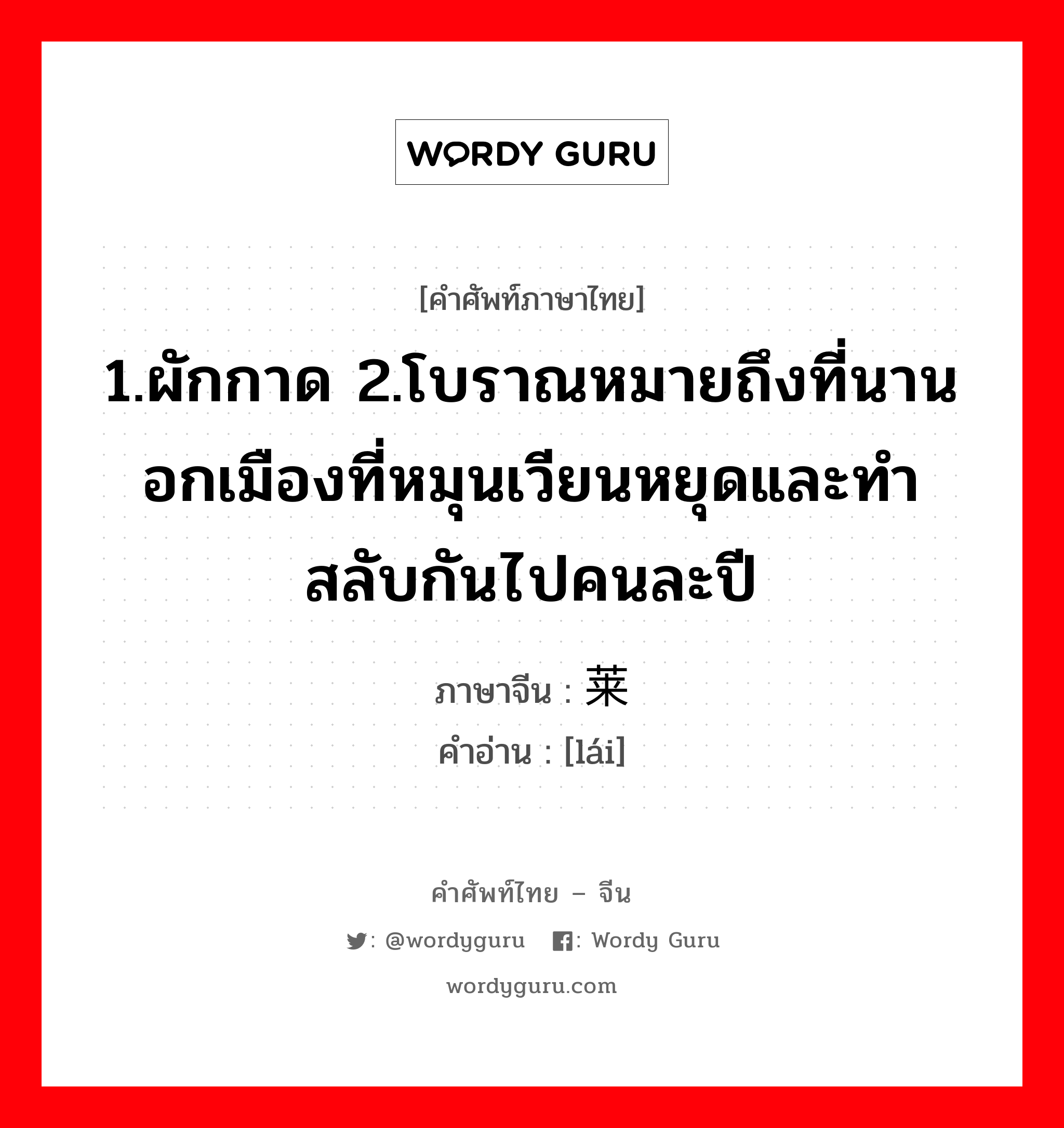 1.ผักกาด 2.โบราณหมายถึงที่นานอกเมืองที่หมุนเวียนหยุดและทำสลับกันไปคนละปี ภาษาจีนคืออะไร, คำศัพท์ภาษาไทย - จีน 1.ผักกาด 2.โบราณหมายถึงที่นานอกเมืองที่หมุนเวียนหยุดและทำสลับกันไปคนละปี ภาษาจีน 莱 คำอ่าน [lái]