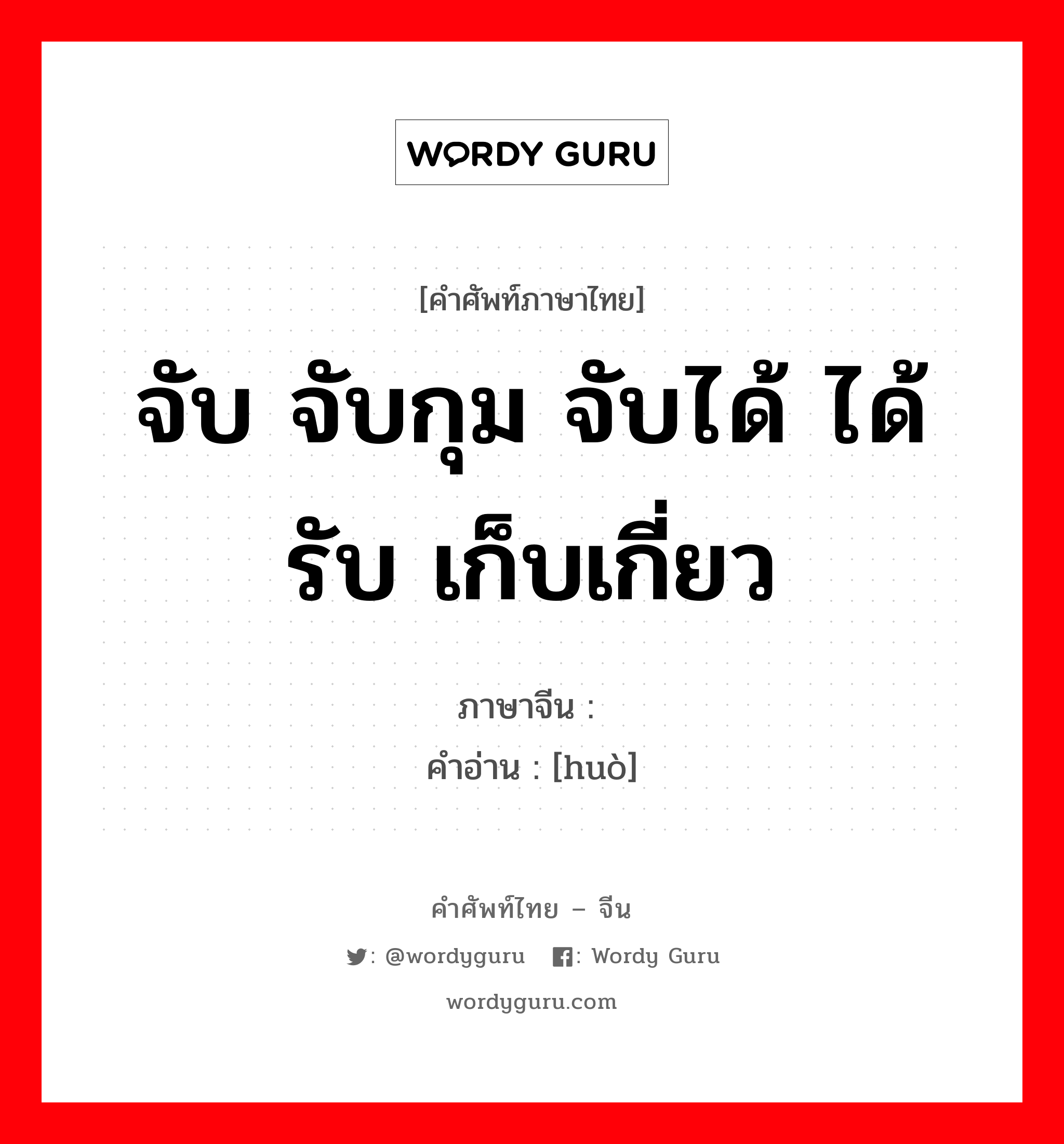 จับ จับกุม จับได้ ได้รับ เก็บเกี่ยว ภาษาจีนคืออะไร, คำศัพท์ภาษาไทย - จีน จับ จับกุม จับได้ ได้รับ เก็บเกี่ยว ภาษาจีน 获 คำอ่าน [huò]