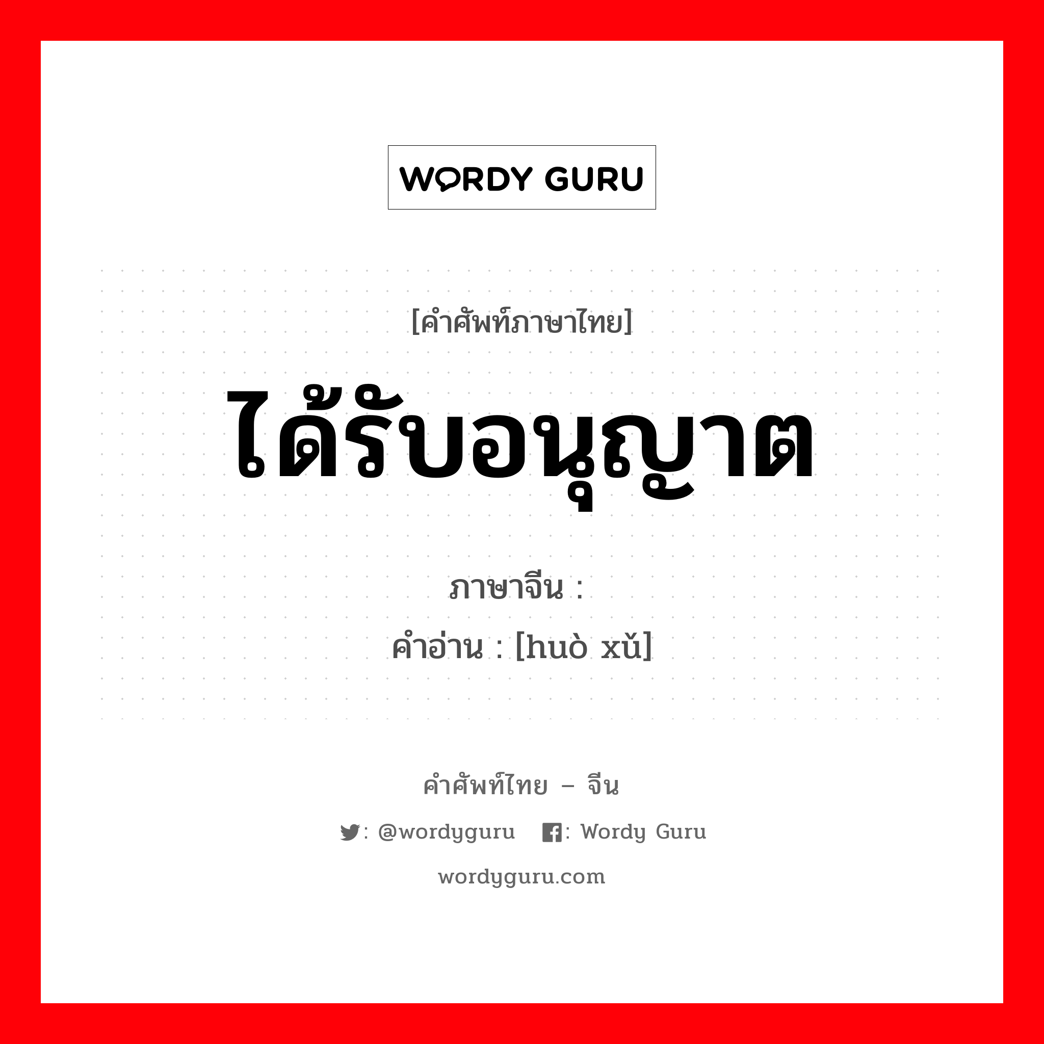 ได้รับอนุญาต ภาษาจีนคืออะไร, คำศัพท์ภาษาไทย - จีน ได้รับอนุญาต ภาษาจีน 获许 คำอ่าน [huò xǔ]