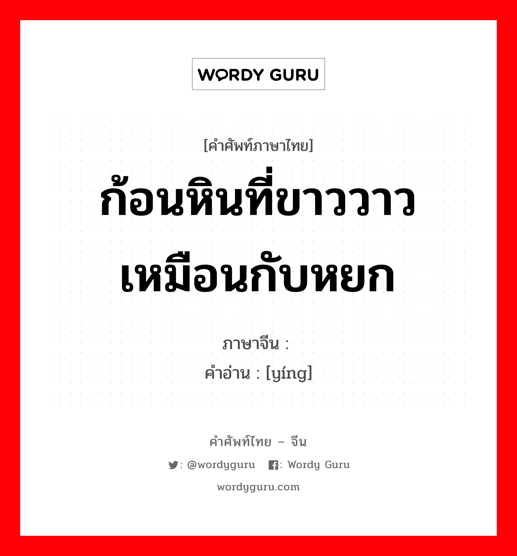 ก้อนหินที่ขาววาวเหมือนกับหยก ภาษาจีนคืออะไร, คำศัพท์ภาษาไทย - จีน ก้อนหินที่ขาววาวเหมือนกับหยก ภาษาจีน 莹 คำอ่าน [yíng]