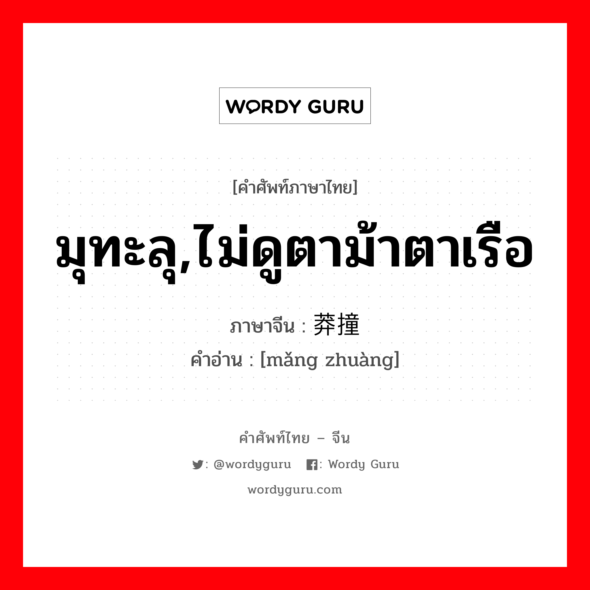 มุทะลุ,ไม่ดูตาม้าตาเรือ ภาษาจีนคืออะไร, คำศัพท์ภาษาไทย - จีน มุทะลุ,ไม่ดูตาม้าตาเรือ ภาษาจีน 莽撞 คำอ่าน [mǎng zhuàng]