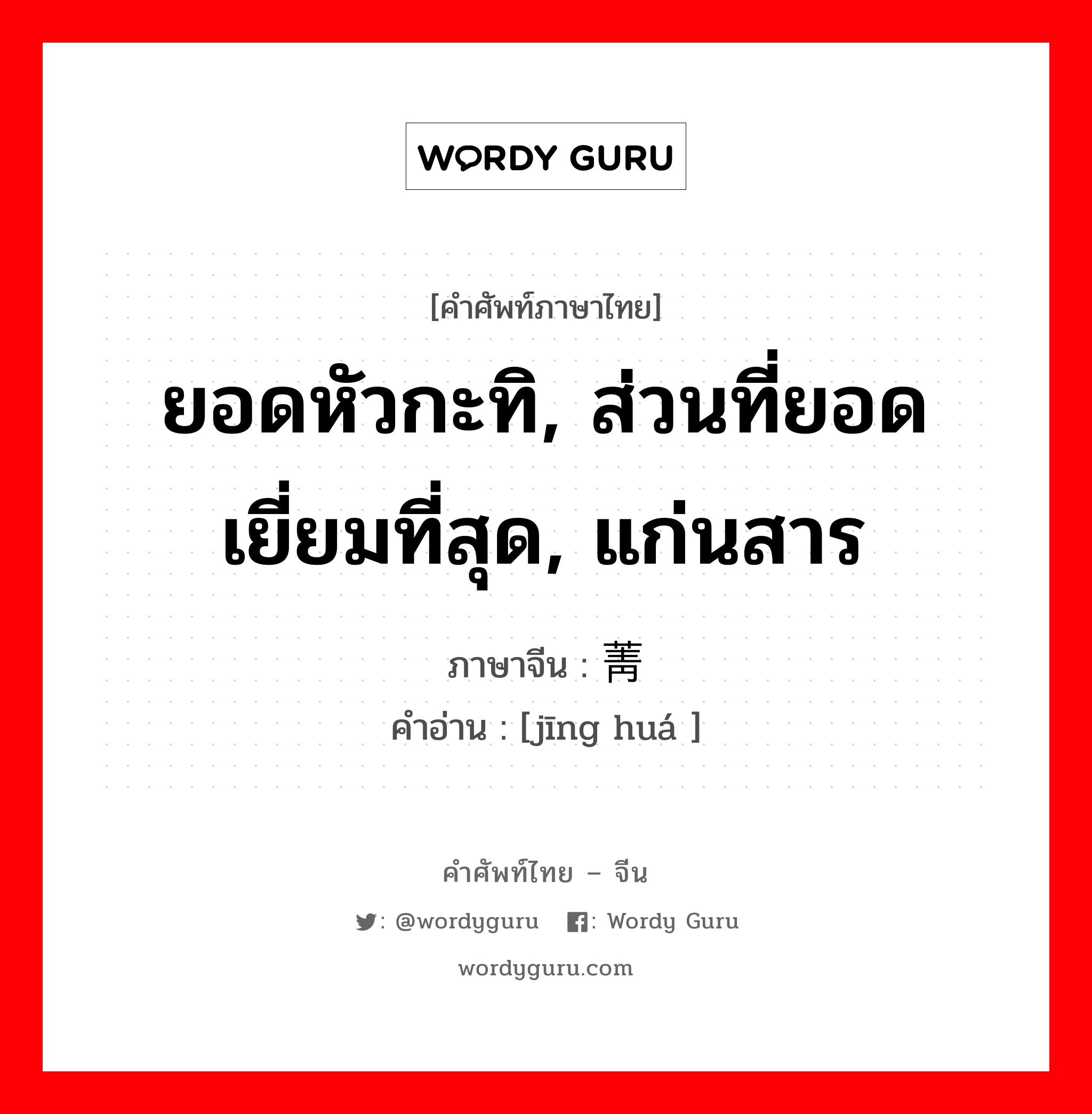 ยอดหัวกะทิ, ส่วนที่ยอดเยี่ยมที่สุด, แก่นสาร ภาษาจีนคืออะไร, คำศัพท์ภาษาไทย - จีน ยอดหัวกะทิ, ส่วนที่ยอดเยี่ยมที่สุด, แก่นสาร ภาษาจีน 菁华 คำอ่าน [jīng huá ]