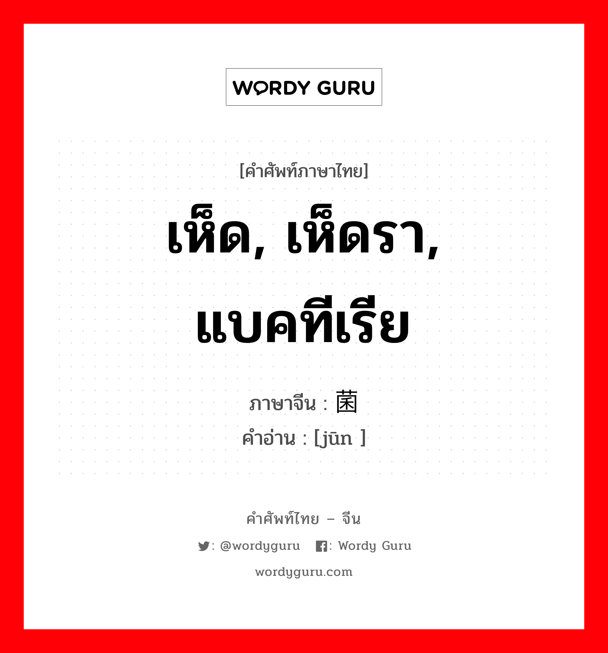 เห็ด, เห็ดรา, แบคทีเรีย ภาษาจีนคืออะไร, คำศัพท์ภาษาไทย - จีน เห็ด, เห็ดรา, แบคทีเรีย ภาษาจีน 菌 คำอ่าน [jūn ]