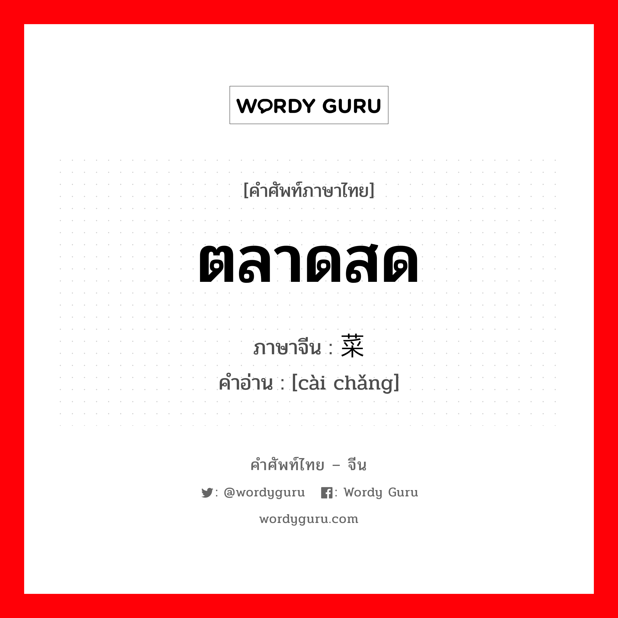 ตลาดสด ภาษาจีนคืออะไร, คำศัพท์ภาษาไทย - จีน ตลาดสด ภาษาจีน 菜场 คำอ่าน [cài chǎng]