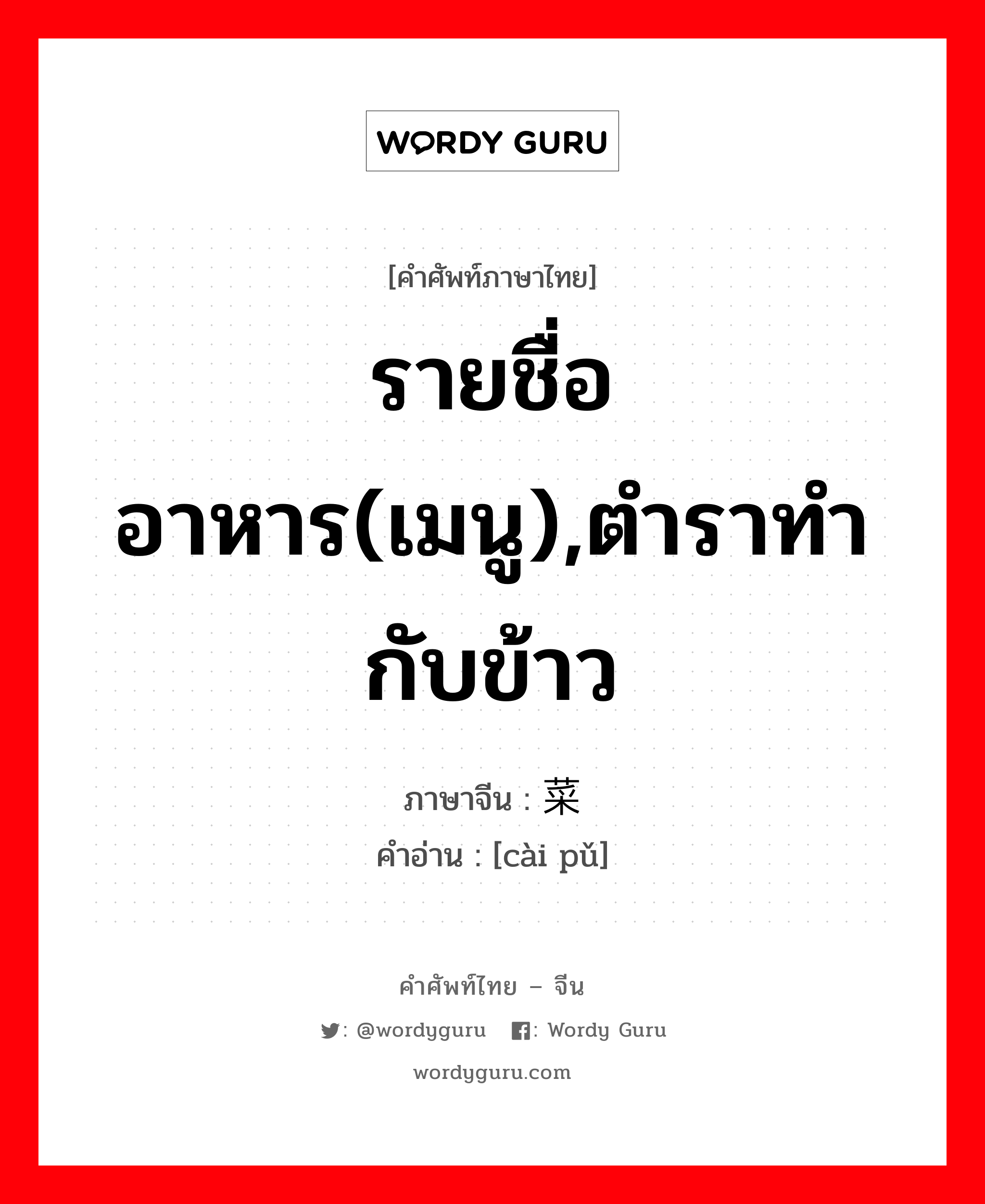 รายชื่ออาหาร(เมนู),ตำราทำกับข้าว ภาษาจีนคืออะไร, คำศัพท์ภาษาไทย - จีน รายชื่ออาหาร(เมนู),ตำราทำกับข้าว ภาษาจีน 菜谱 คำอ่าน [cài pǔ]