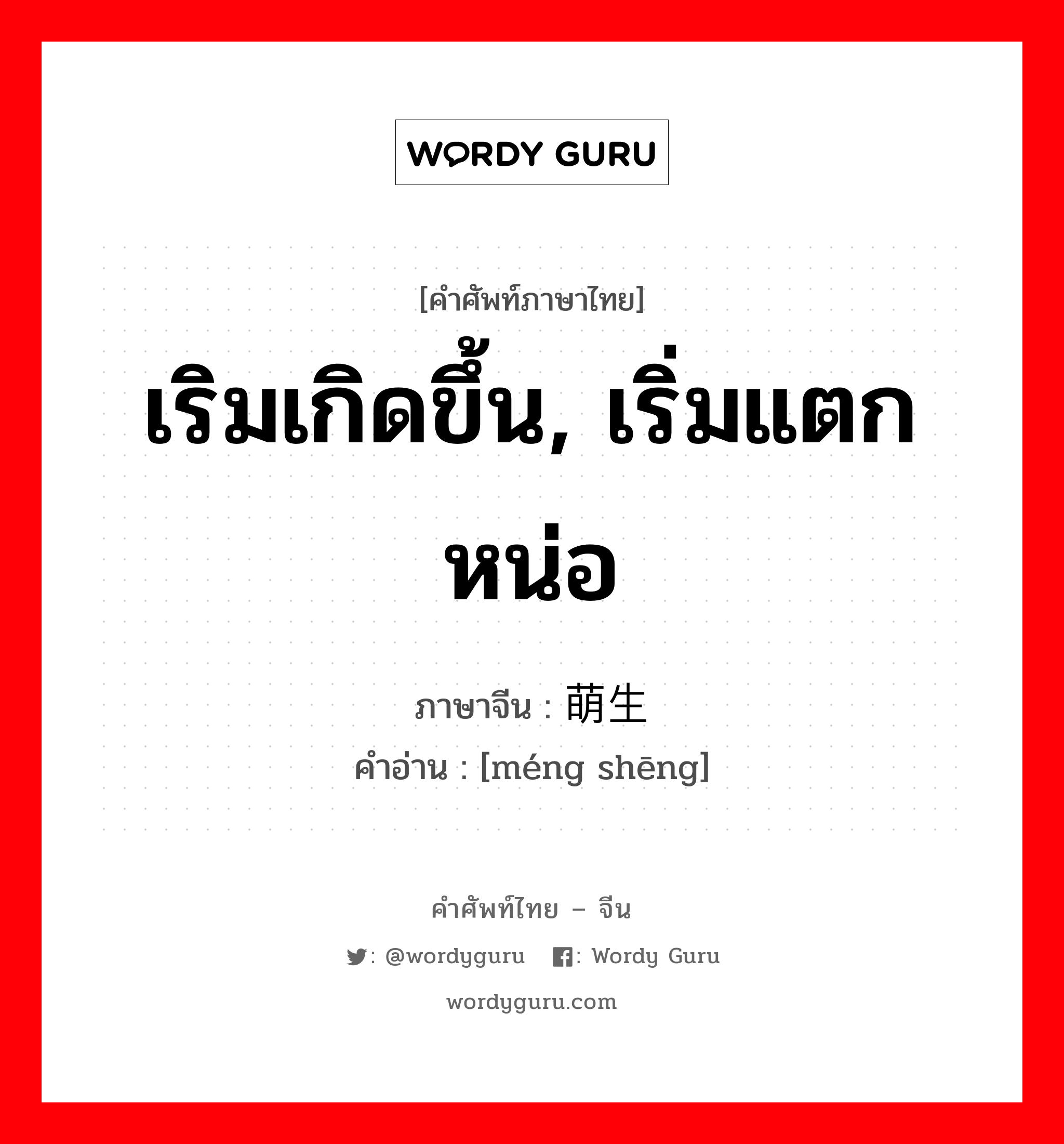 เริมเกิดขึ้น, เริ่มแตกหน่อ ภาษาจีนคืออะไร, คำศัพท์ภาษาไทย - จีน เริมเกิดขึ้น, เริ่มแตกหน่อ ภาษาจีน 萌生 คำอ่าน [méng shēng]