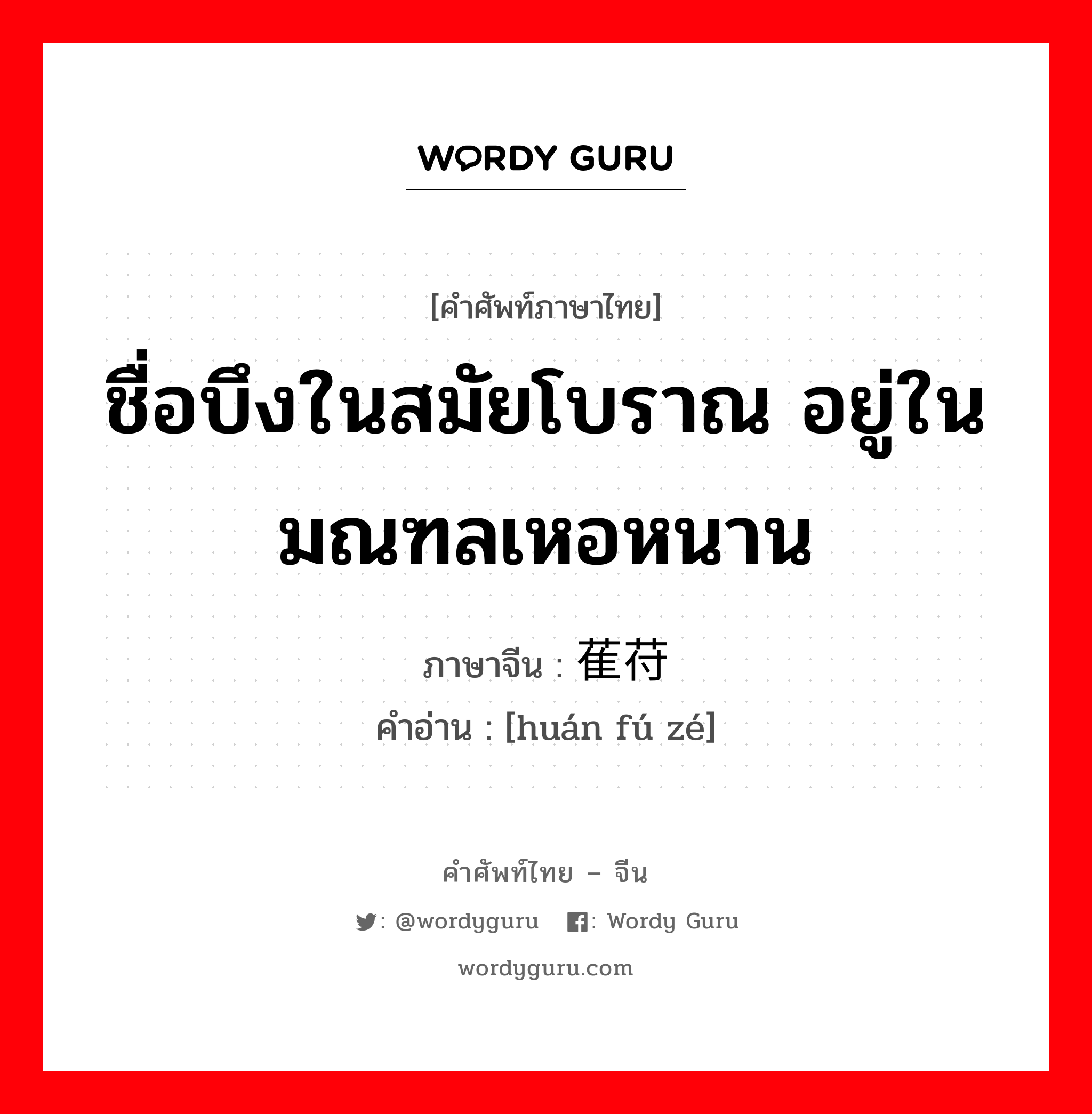 ชื่อบึงในสมัยโบราณ อยู่ในมณฑลเหอหนาน ภาษาจีนคืออะไร, คำศัพท์ภาษาไทย - จีน ชื่อบึงในสมัยโบราณ อยู่ในมณฑลเหอหนาน ภาษาจีน 萑苻泽 คำอ่าน [huán fú zé]