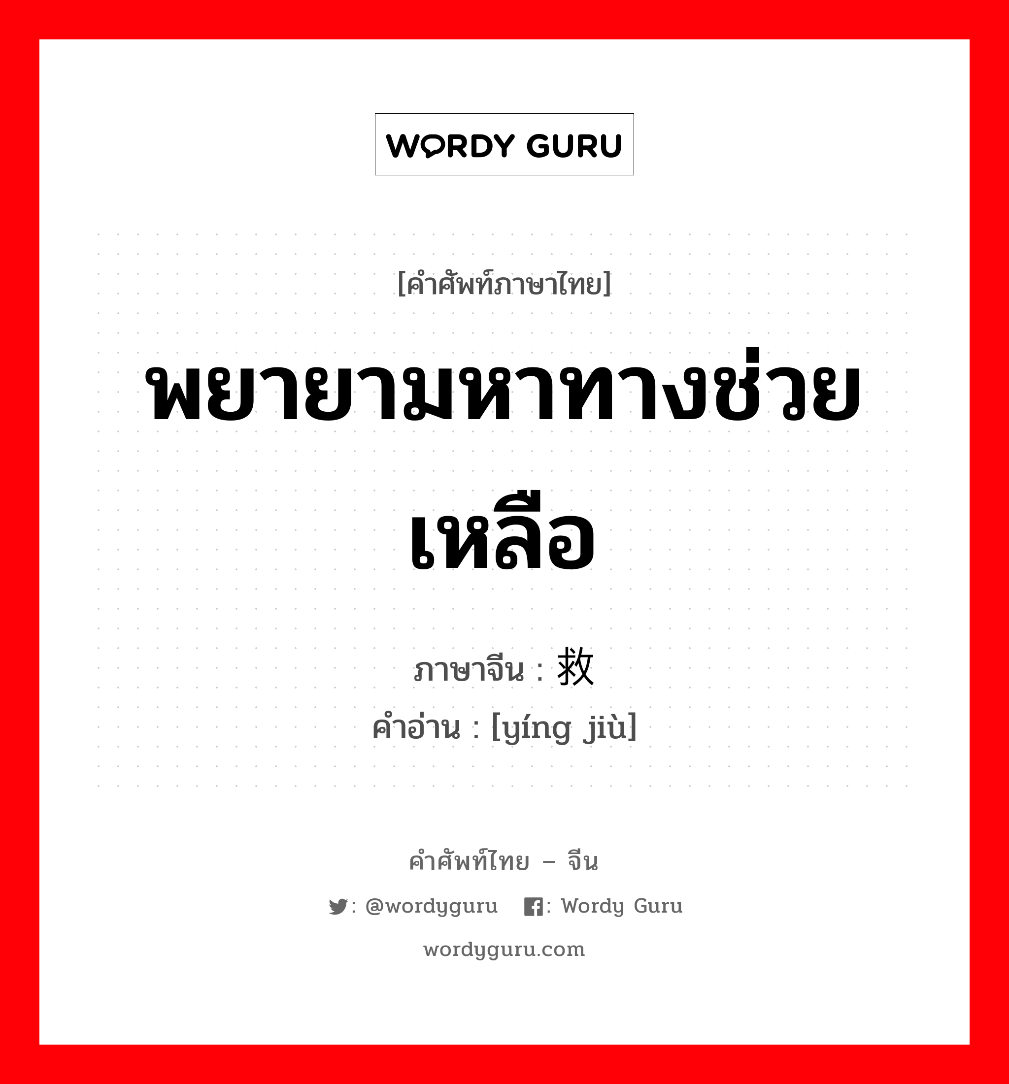 พยายามหาทางช่วยเหลือ ภาษาจีนคืออะไร, คำศัพท์ภาษาไทย - จีน พยายามหาทางช่วยเหลือ ภาษาจีน 营救 คำอ่าน [yíng jiù]