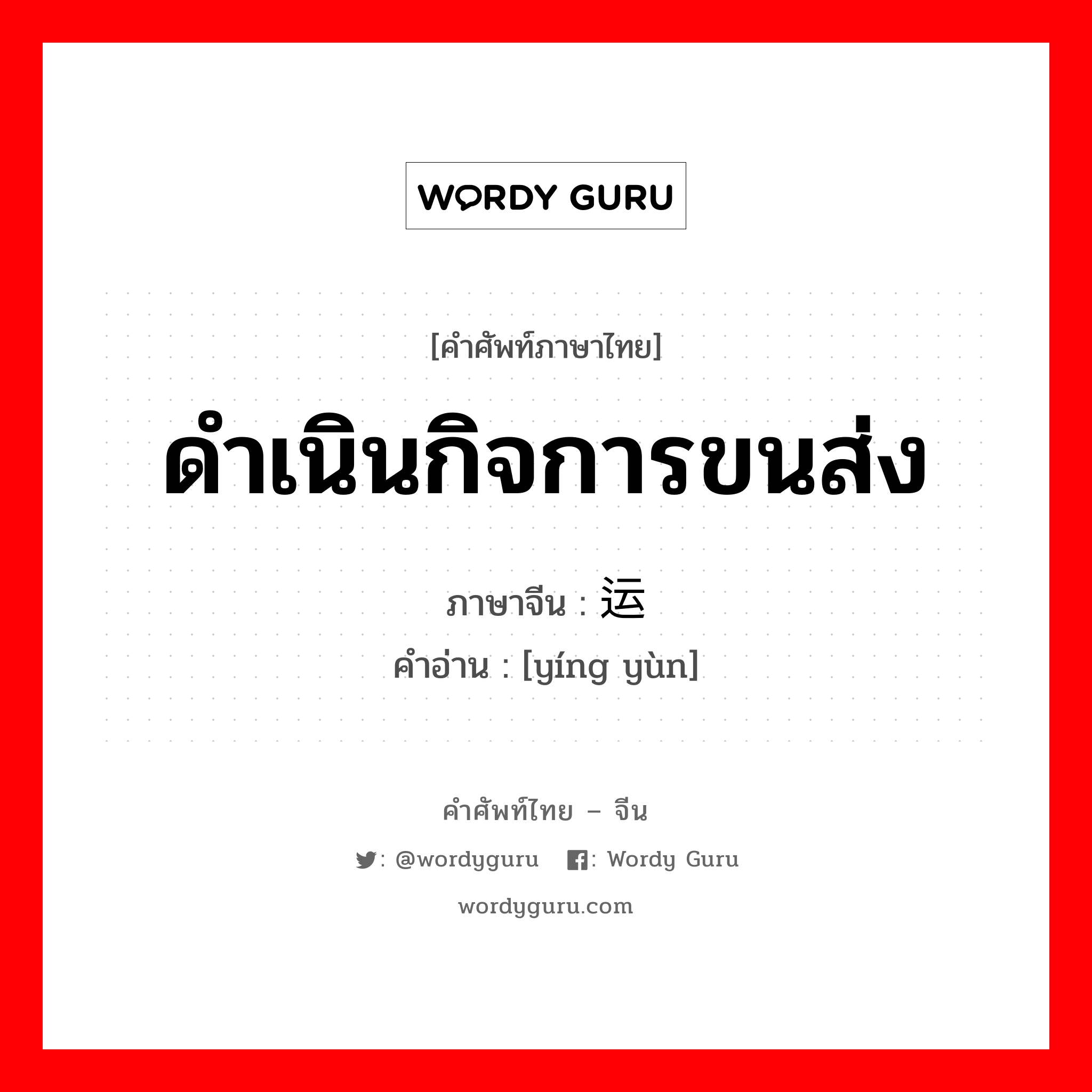 ดำเนินกิจการขนส่ง ภาษาจีนคืออะไร, คำศัพท์ภาษาไทย - จีน ดำเนินกิจการขนส่ง ภาษาจีน 营运 คำอ่าน [yíng yùn]