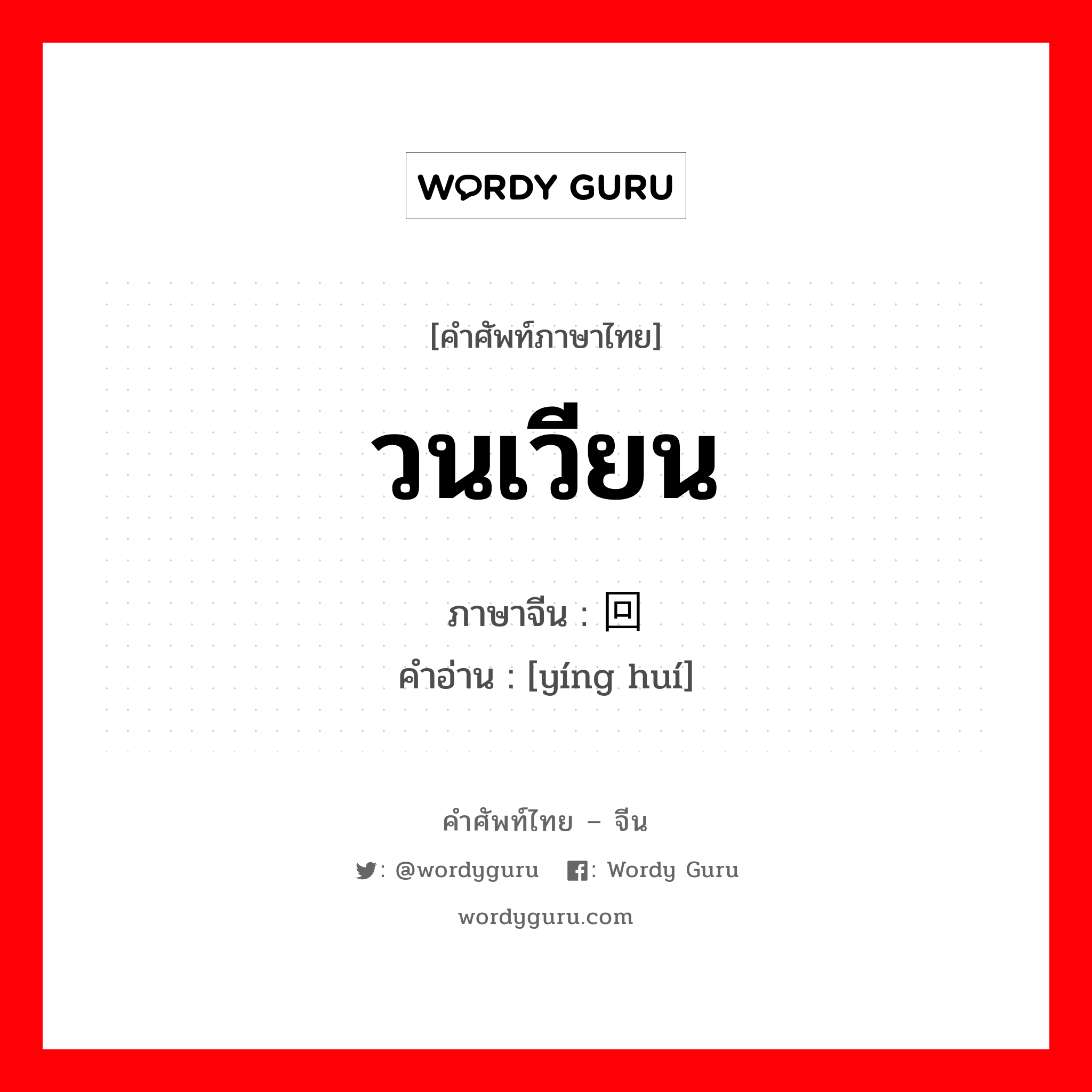 วนเวียน ภาษาจีนคืออะไร, คำศัพท์ภาษาไทย - จีน วนเวียน ภาษาจีน 萦回 คำอ่าน [yíng huí]