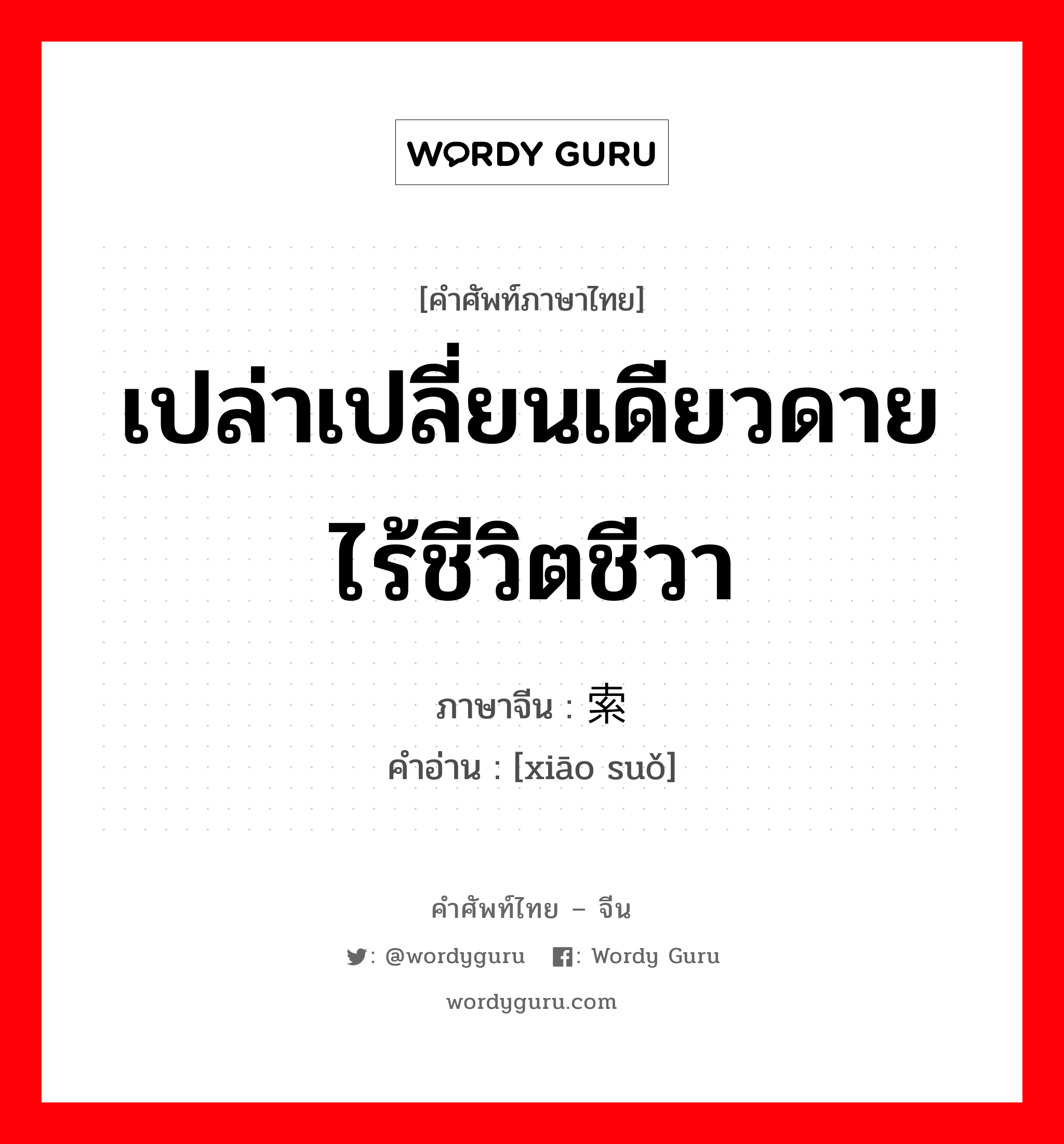 เปล่าเปลี่ยนเดียวดายไร้ชีวิตชีวา ภาษาจีนคืออะไร, คำศัพท์ภาษาไทย - จีน เปล่าเปลี่ยนเดียวดายไร้ชีวิตชีวา ภาษาจีน 萧索 คำอ่าน [xiāo suǒ]