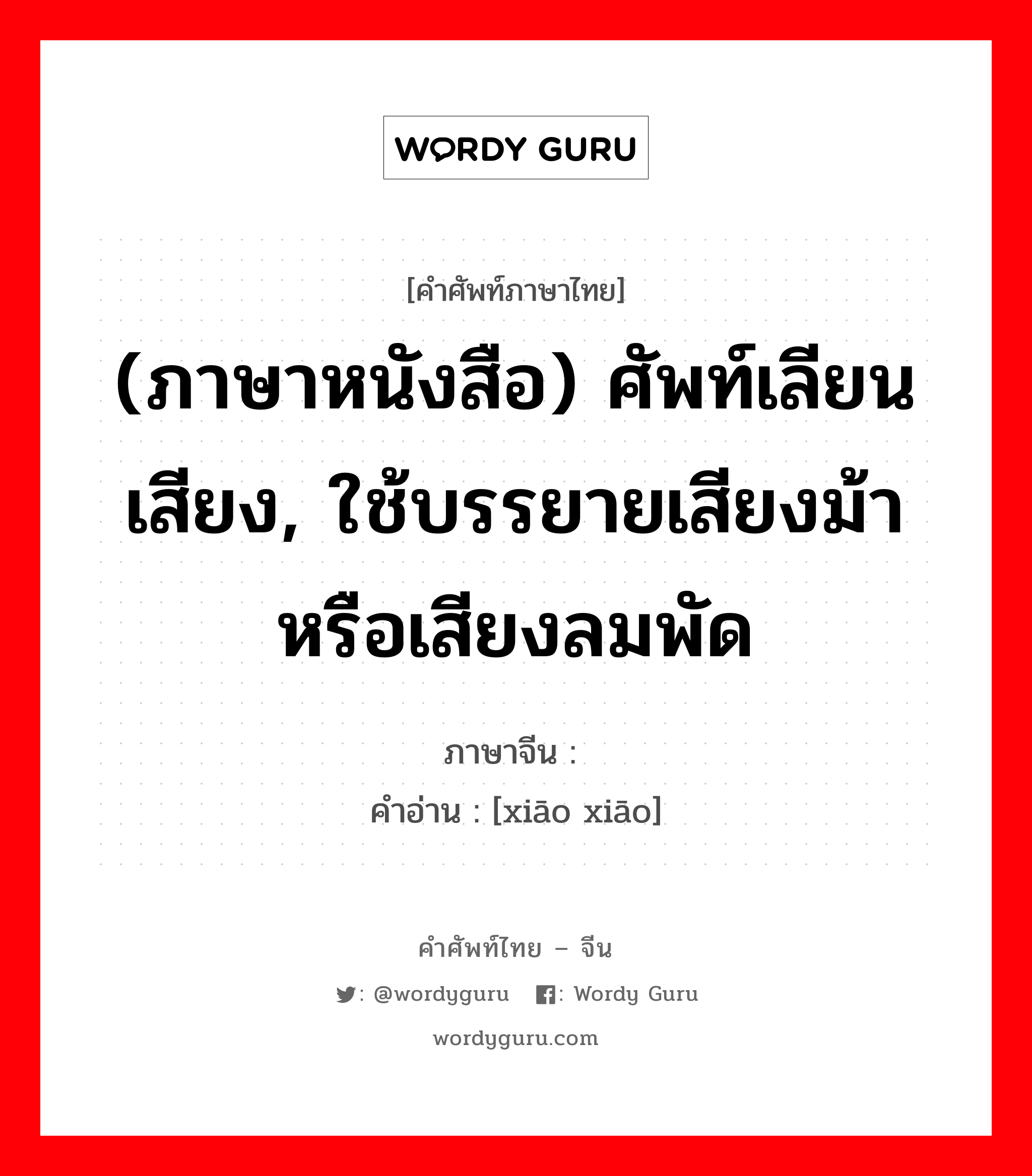 (ภาษาหนังสือ) ศัพท์เลียนเสียง, ใช้บรรยายเสียงม้าหรือเสียงลมพัด ภาษาจีนคืออะไร, คำศัพท์ภาษาไทย - จีน (ภาษาหนังสือ) ศัพท์เลียนเสียง, ใช้บรรยายเสียงม้าหรือเสียงลมพัด ภาษาจีน 萧萧 คำอ่าน [xiāo xiāo]