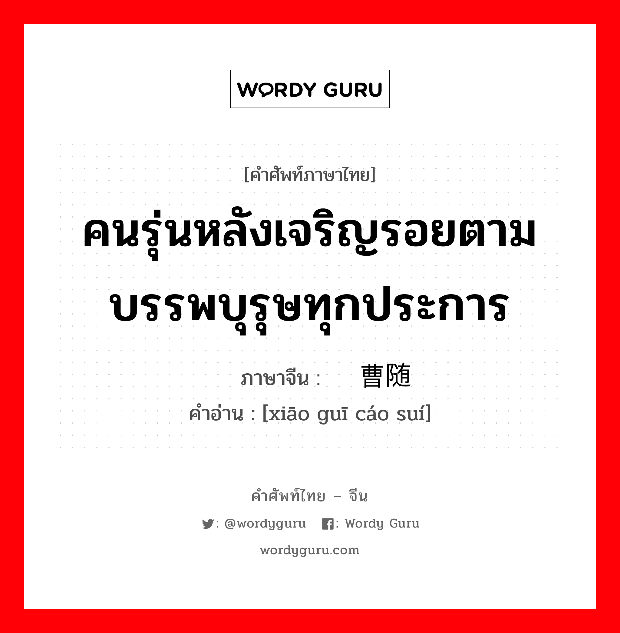 คนรุ่นหลังเจริญรอยตามบรรพบุรุษทุกประการ ภาษาจีนคืออะไร, คำศัพท์ภาษาไทย - จีน คนรุ่นหลังเจริญรอยตามบรรพบุรุษทุกประการ ภาษาจีน 萧规曹随 คำอ่าน [xiāo guī cáo suí]