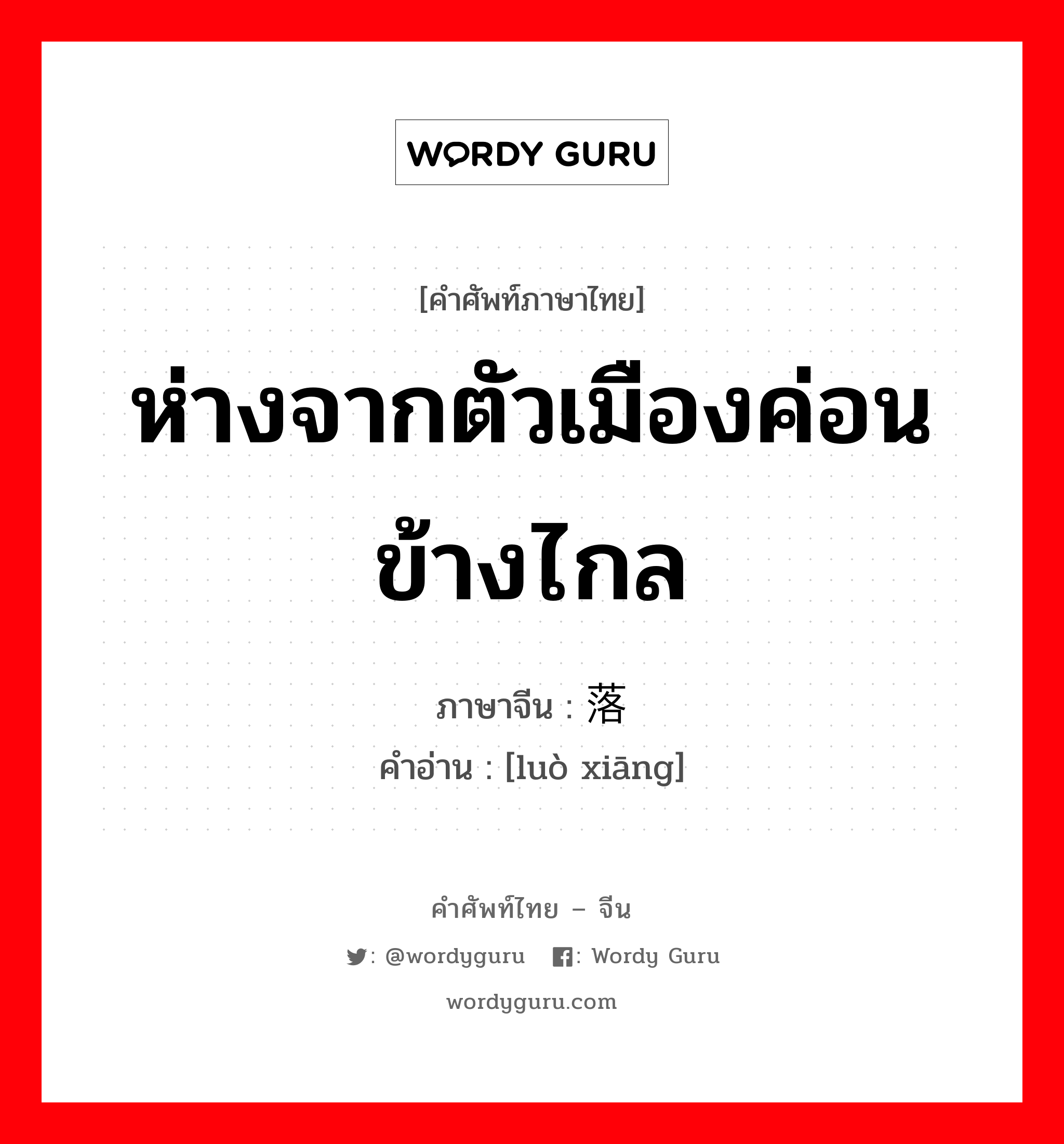 ห่างจากตัวเมืองค่อนข้างไกล ภาษาจีนคืออะไร, คำศัพท์ภาษาไทย - จีน ห่างจากตัวเมืองค่อนข้างไกล ภาษาจีน 落乡 คำอ่าน [luò xiāng]