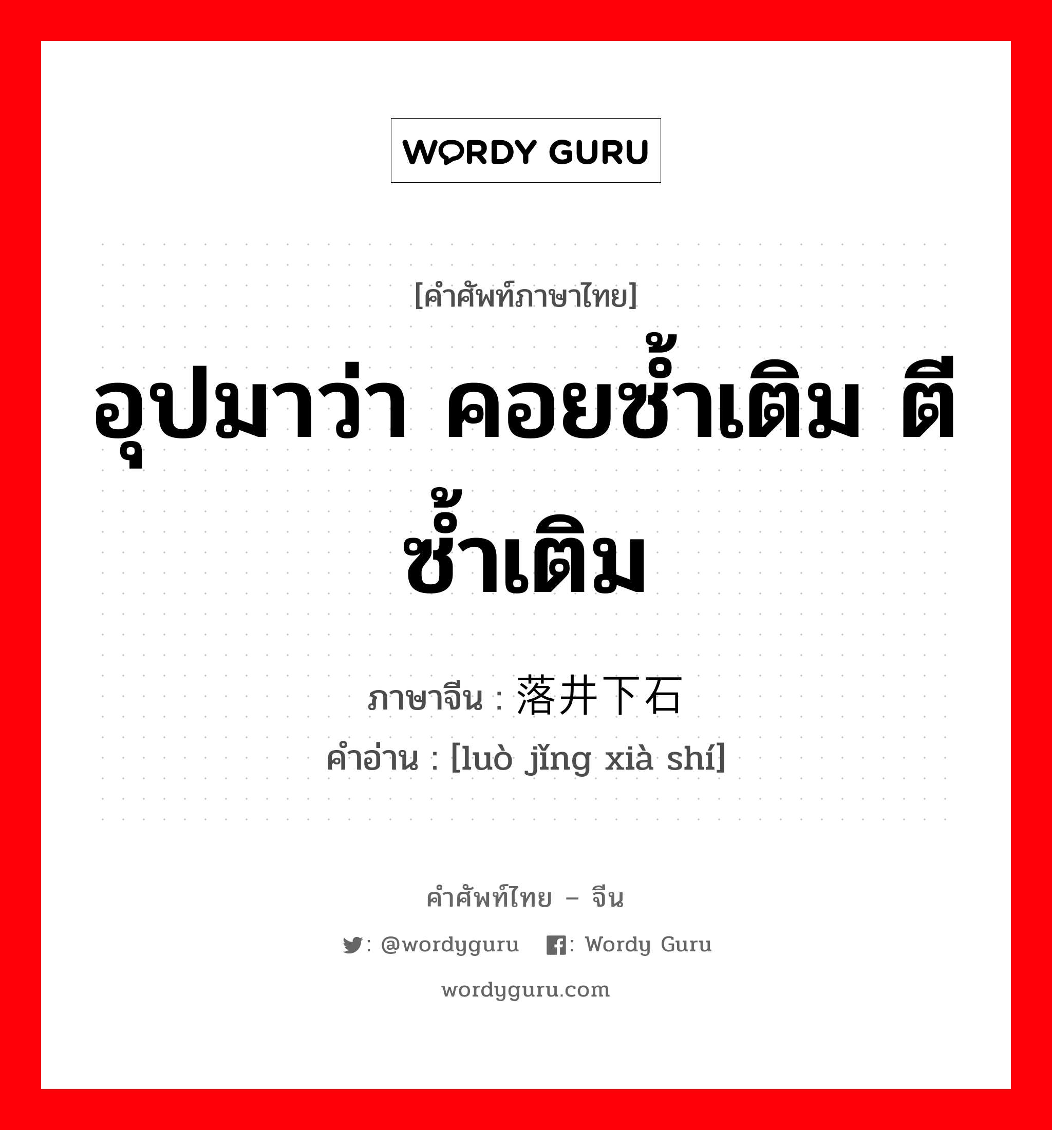 อุปมาว่า คอยซ้ำเติม ตีซ้ำเติม ภาษาจีนคืออะไร, คำศัพท์ภาษาไทย - จีน อุปมาว่า คอยซ้ำเติม ตีซ้ำเติม ภาษาจีน 落井下石 คำอ่าน [luò jǐng xià shí]