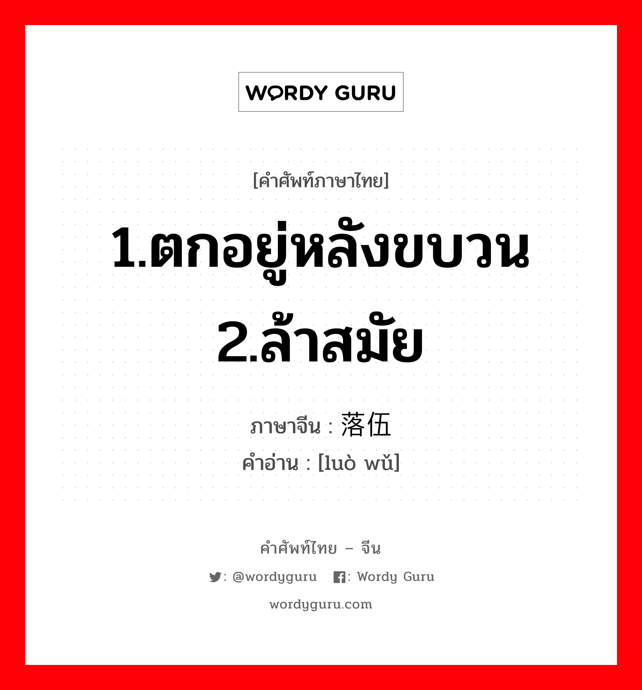 1.ตกอยู่หลังขบวน 2.ล้าสมัย ภาษาจีนคืออะไร, คำศัพท์ภาษาไทย - จีน 1.ตกอยู่หลังขบวน 2.ล้าสมัย ภาษาจีน 落伍 คำอ่าน [luò wǔ]