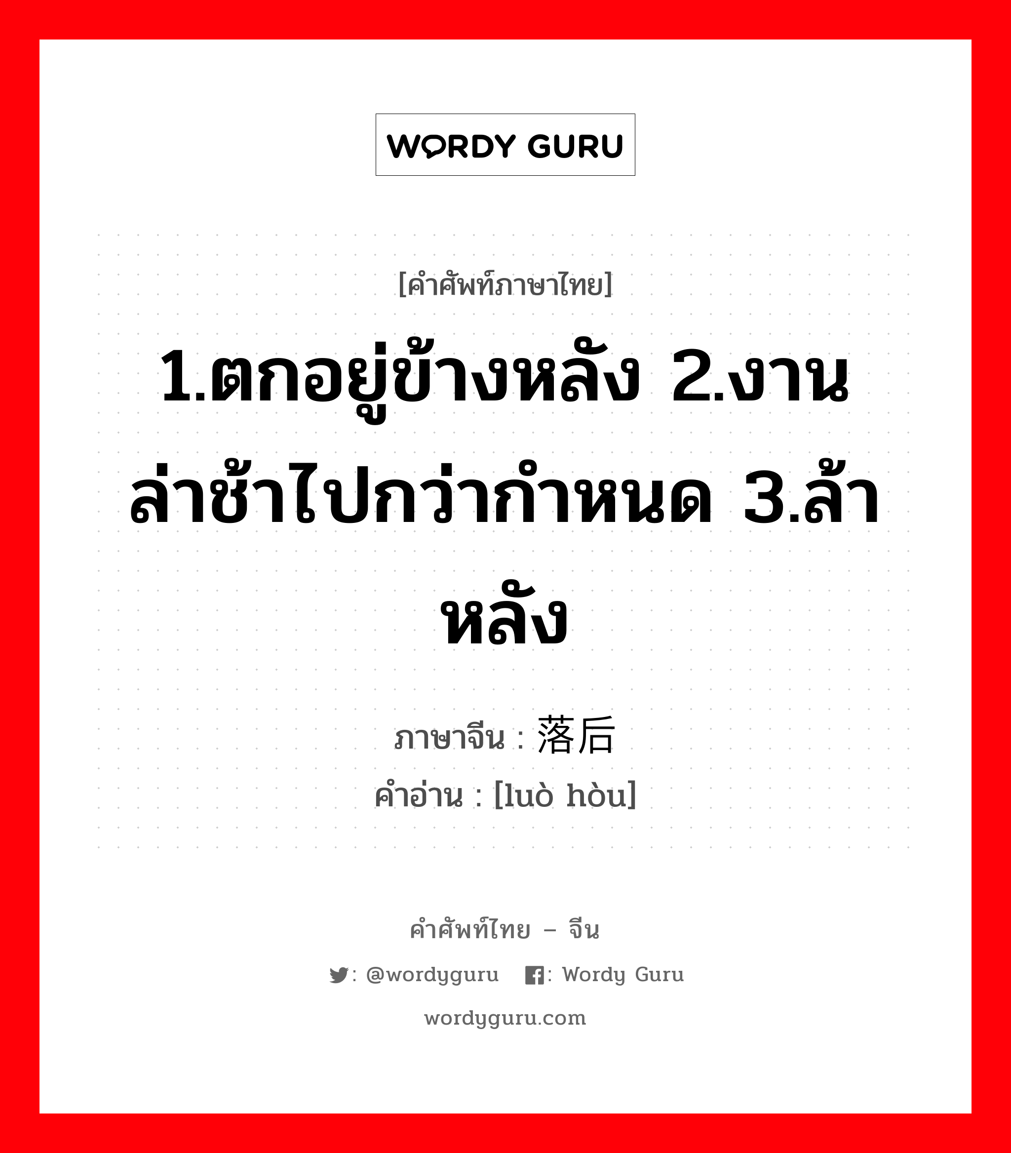 1.ตกอยู่ข้างหลัง 2.งานล่าช้าไปกว่ากำหนด 3.ล้าหลัง ภาษาจีนคืออะไร, คำศัพท์ภาษาไทย - จีน 1.ตกอยู่ข้างหลัง 2.งานล่าช้าไปกว่ากำหนด 3.ล้าหลัง ภาษาจีน 落后 คำอ่าน [luò hòu]